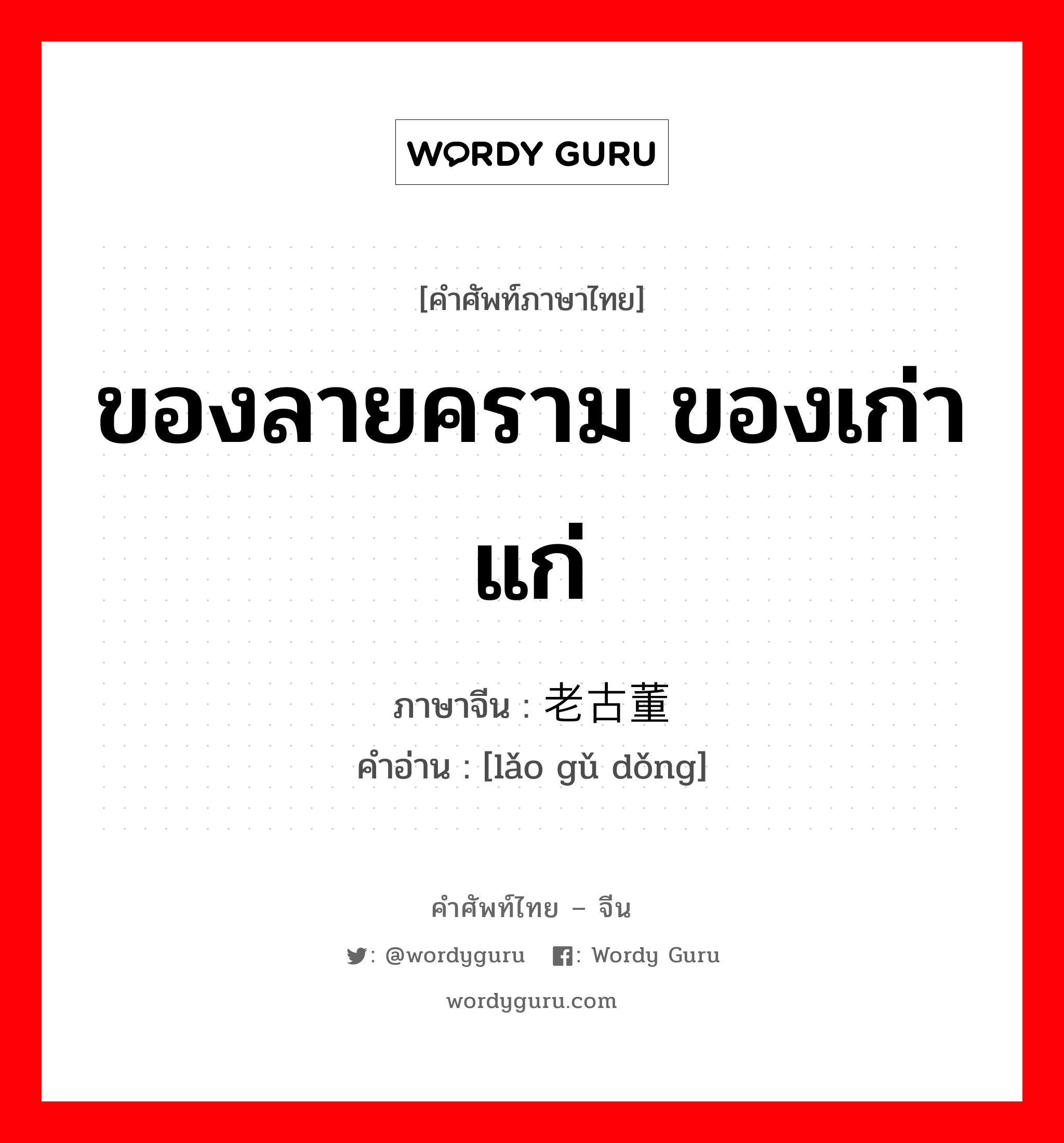 ของลายคราม ของเก่าแก่ ภาษาจีนคืออะไร, คำศัพท์ภาษาไทย - จีน ของลายคราม ของเก่าแก่ ภาษาจีน 老古董 คำอ่าน [lǎo gǔ dǒng]