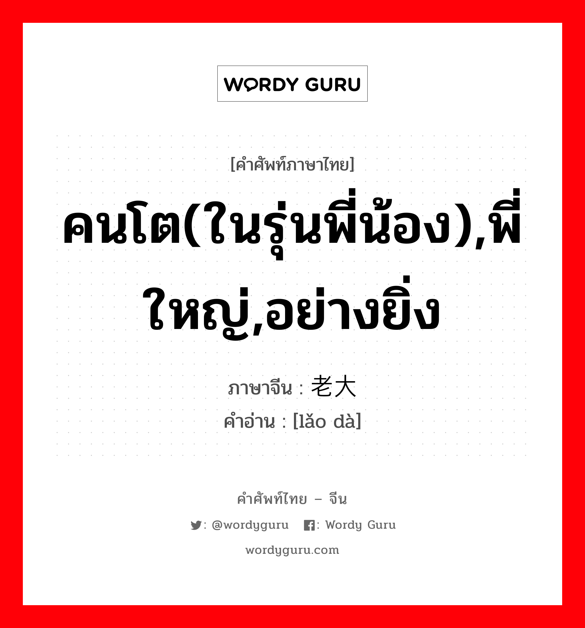 คนโต(ในรุ่นพี่น้อง),พี่ใหญ่,อย่างยิ่ง ภาษาจีนคืออะไร, คำศัพท์ภาษาไทย - จีน คนโต(ในรุ่นพี่น้อง),พี่ใหญ่,อย่างยิ่ง ภาษาจีน 老大 คำอ่าน [lǎo dà]