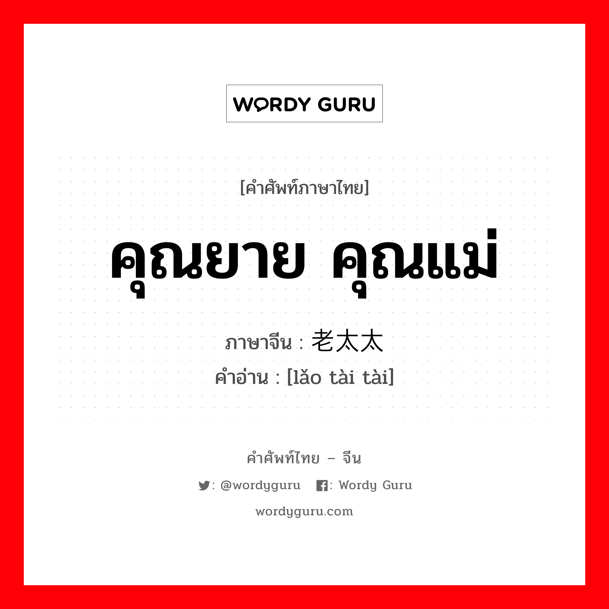 คุณยาย คุณแม่ ภาษาจีนคืออะไร, คำศัพท์ภาษาไทย - จีน คุณยาย คุณแม่ ภาษาจีน 老太太 คำอ่าน [lǎo tài tài]