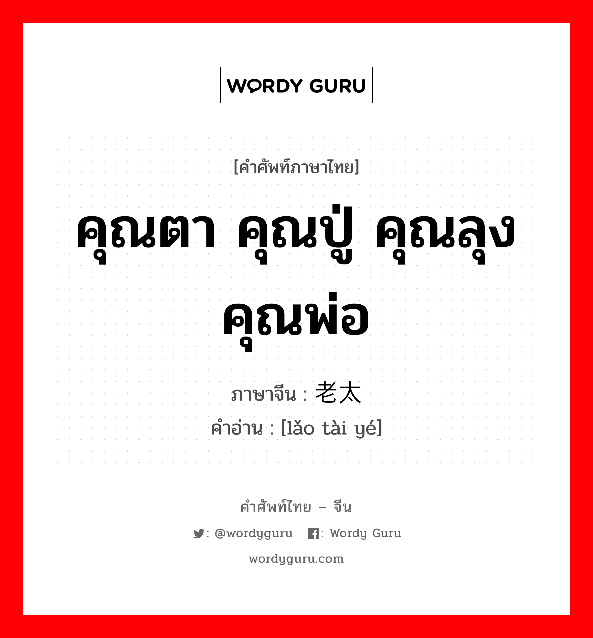 คุณตา คุณปู่ คุณลุง คุณพ่อ ภาษาจีนคืออะไร, คำศัพท์ภาษาไทย - จีน คุณตา คุณปู่ คุณลุง คุณพ่อ ภาษาจีน 老太爷 คำอ่าน [lǎo tài yé]