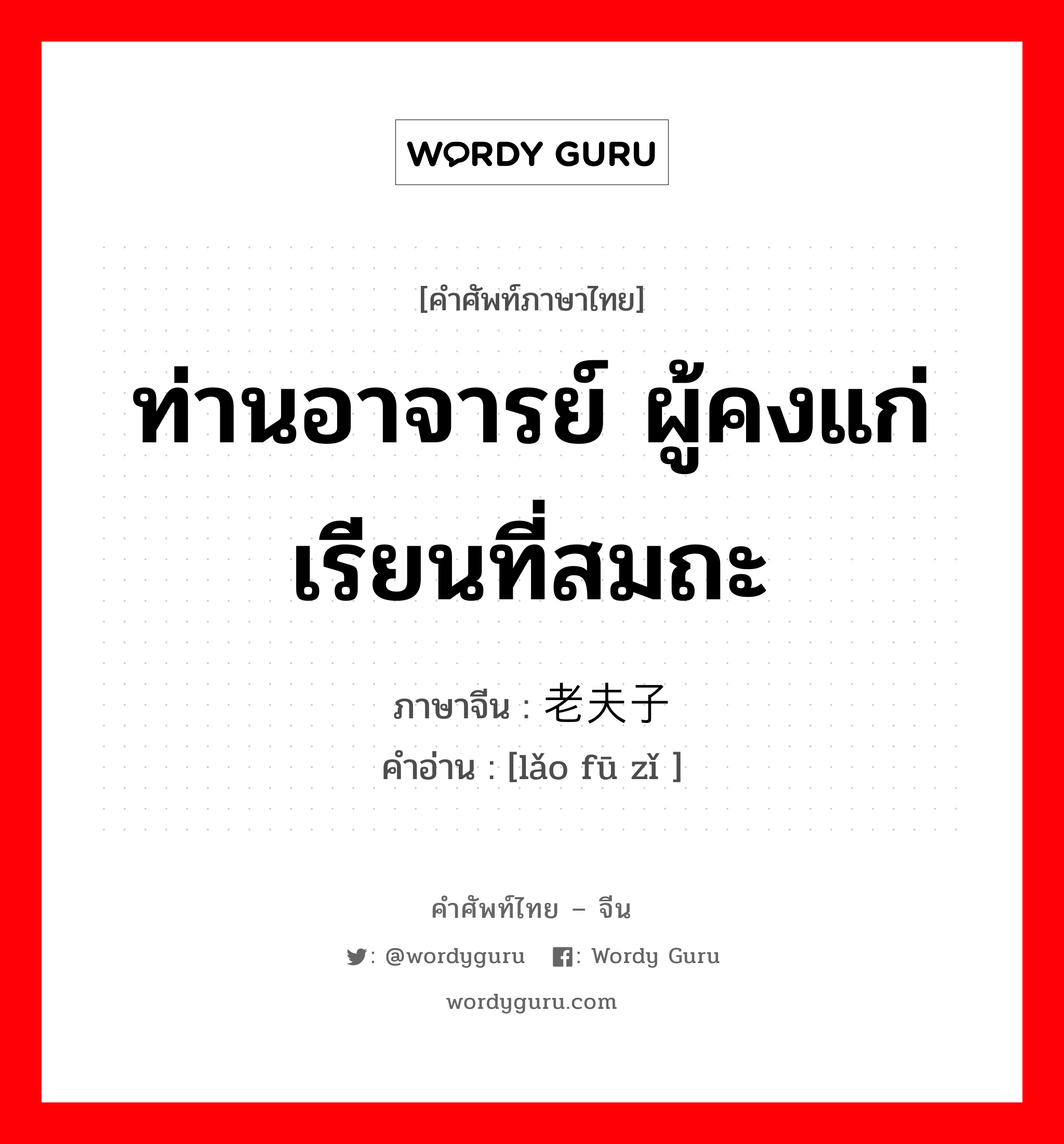 ท่านอาจารย์ ผู้คงแก่เรียนที่สมถะ ภาษาจีนคืออะไร, คำศัพท์ภาษาไทย - จีน ท่านอาจารย์ ผู้คงแก่เรียนที่สมถะ ภาษาจีน 老夫子 คำอ่าน [lǎo fū zǐ ]