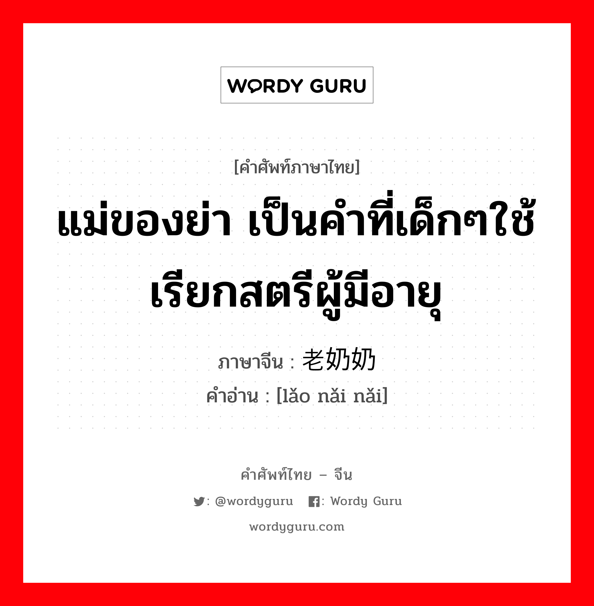 แม่ของย่า เป็นคำที่เด็กๆใช้เรียกสตรีผู้มีอายุ ภาษาจีนคืออะไร, คำศัพท์ภาษาไทย - จีน แม่ของย่า เป็นคำที่เด็กๆใช้เรียกสตรีผู้มีอายุ ภาษาจีน 老奶奶 คำอ่าน [lǎo nǎi nǎi]