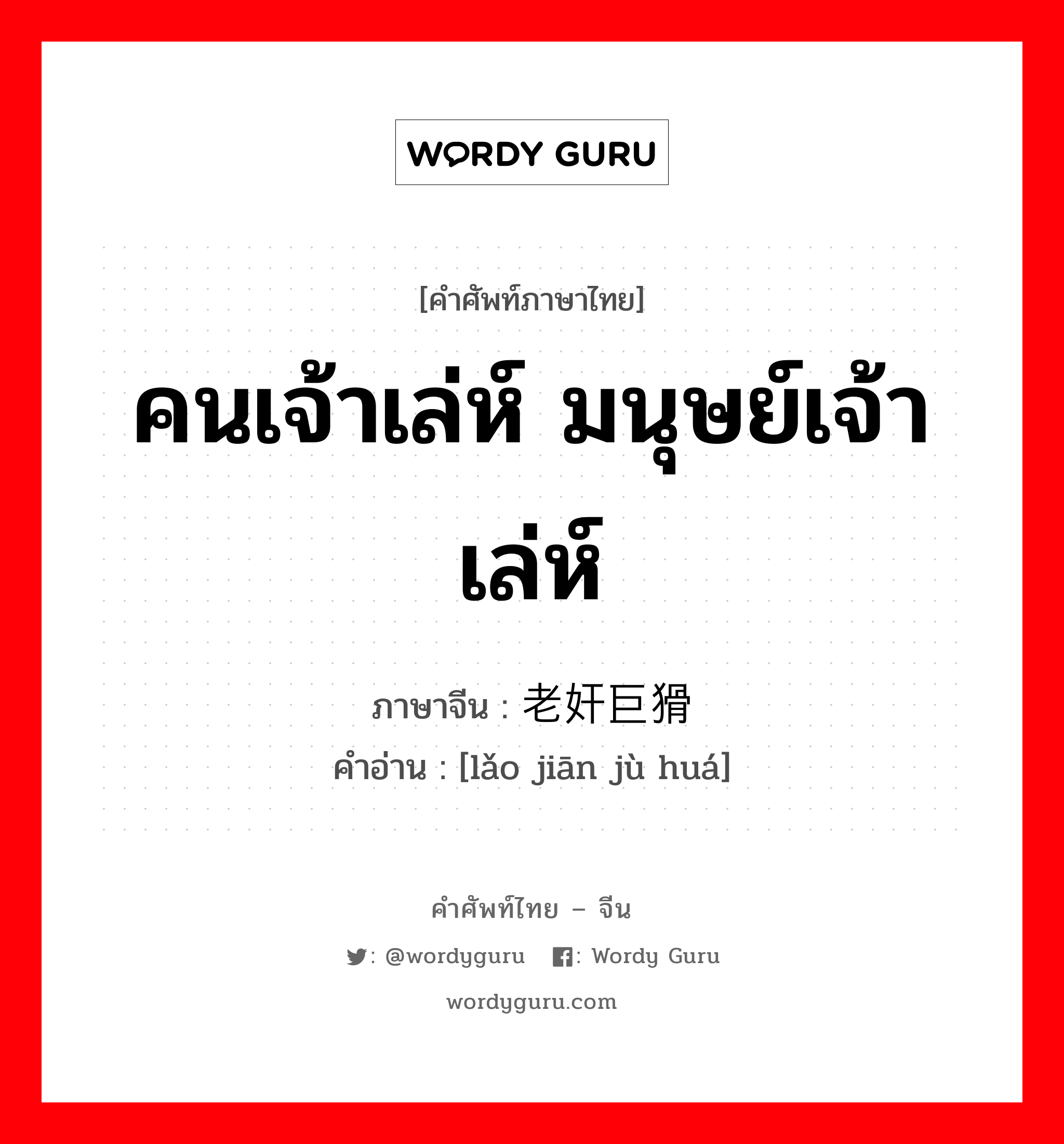 คนเจ้าเล่ห์ มนุษย์เจ้าเล่ห์ ภาษาจีนคืออะไร, คำศัพท์ภาษาไทย - จีน คนเจ้าเล่ห์ มนุษย์เจ้าเล่ห์ ภาษาจีน 老奸巨猾 คำอ่าน [lǎo jiān jù huá]