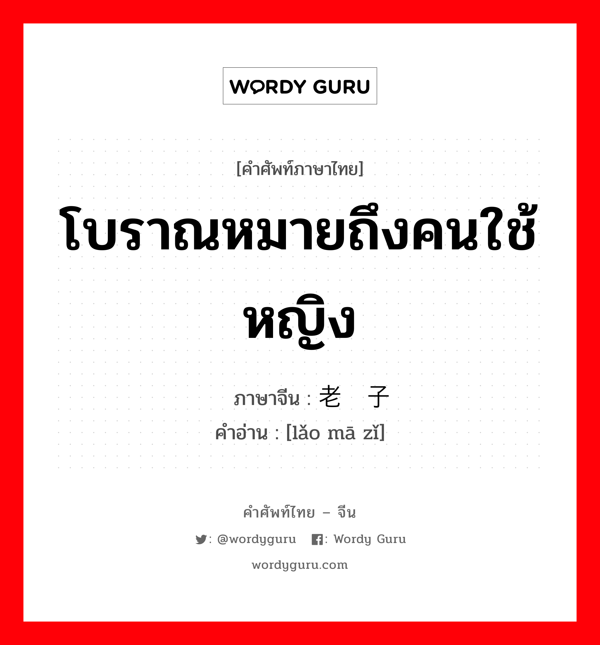 โบราณหมายถึงคนใช้หญิง ภาษาจีนคืออะไร, คำศัพท์ภาษาไทย - จีน โบราณหมายถึงคนใช้หญิง ภาษาจีน 老妈子 คำอ่าน [lǎo mā zǐ]