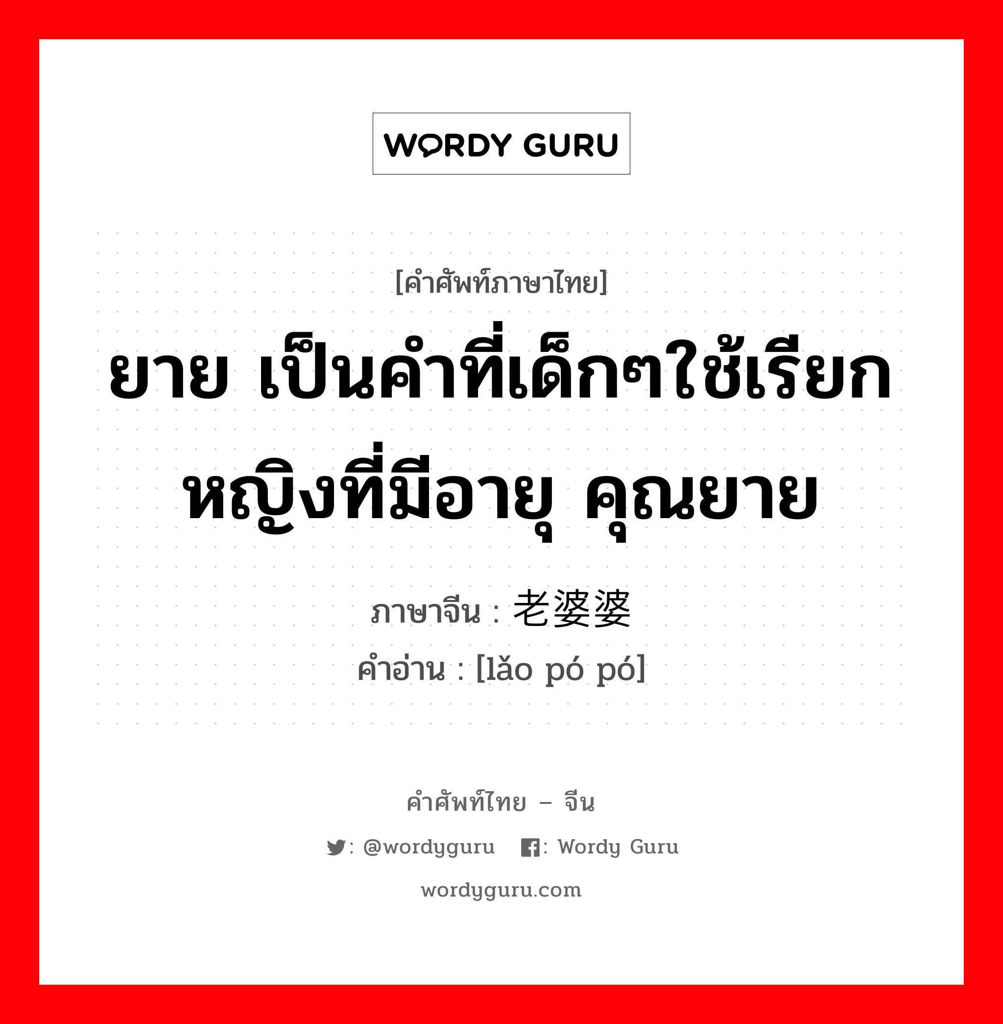 ยาย เป็นคำที่เด็กๆใช้เรียกหญิงที่มีอายุ คุณยาย ภาษาจีนคืออะไร, คำศัพท์ภาษาไทย - จีน ยาย เป็นคำที่เด็กๆใช้เรียกหญิงที่มีอายุ คุณยาย ภาษาจีน 老婆婆 คำอ่าน [lǎo pó pó]