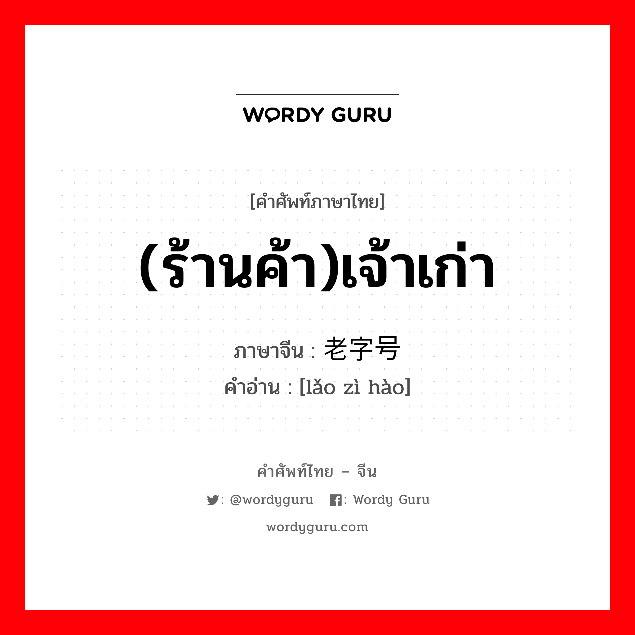 (ร้านค้า)เจ้าเก่า ภาษาจีนคืออะไร, คำศัพท์ภาษาไทย - จีน (ร้านค้า)เจ้าเก่า ภาษาจีน 老字号 คำอ่าน [lǎo zì hào]