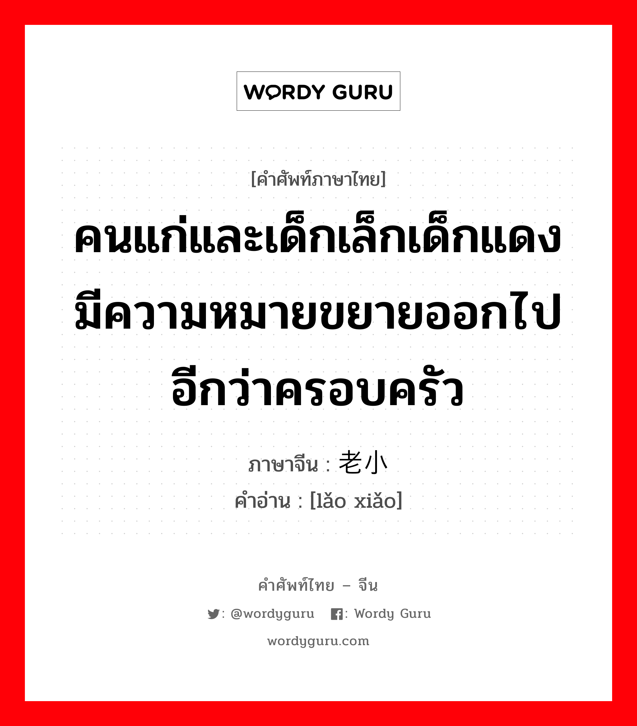 คนแก่และเด็กเล็กเด็กแดง มีความหมายขยายออกไปอีกว่าครอบครัว ภาษาจีนคืออะไร, คำศัพท์ภาษาไทย - จีน คนแก่และเด็กเล็กเด็กแดง มีความหมายขยายออกไปอีกว่าครอบครัว ภาษาจีน 老小 คำอ่าน [lǎo xiǎo]