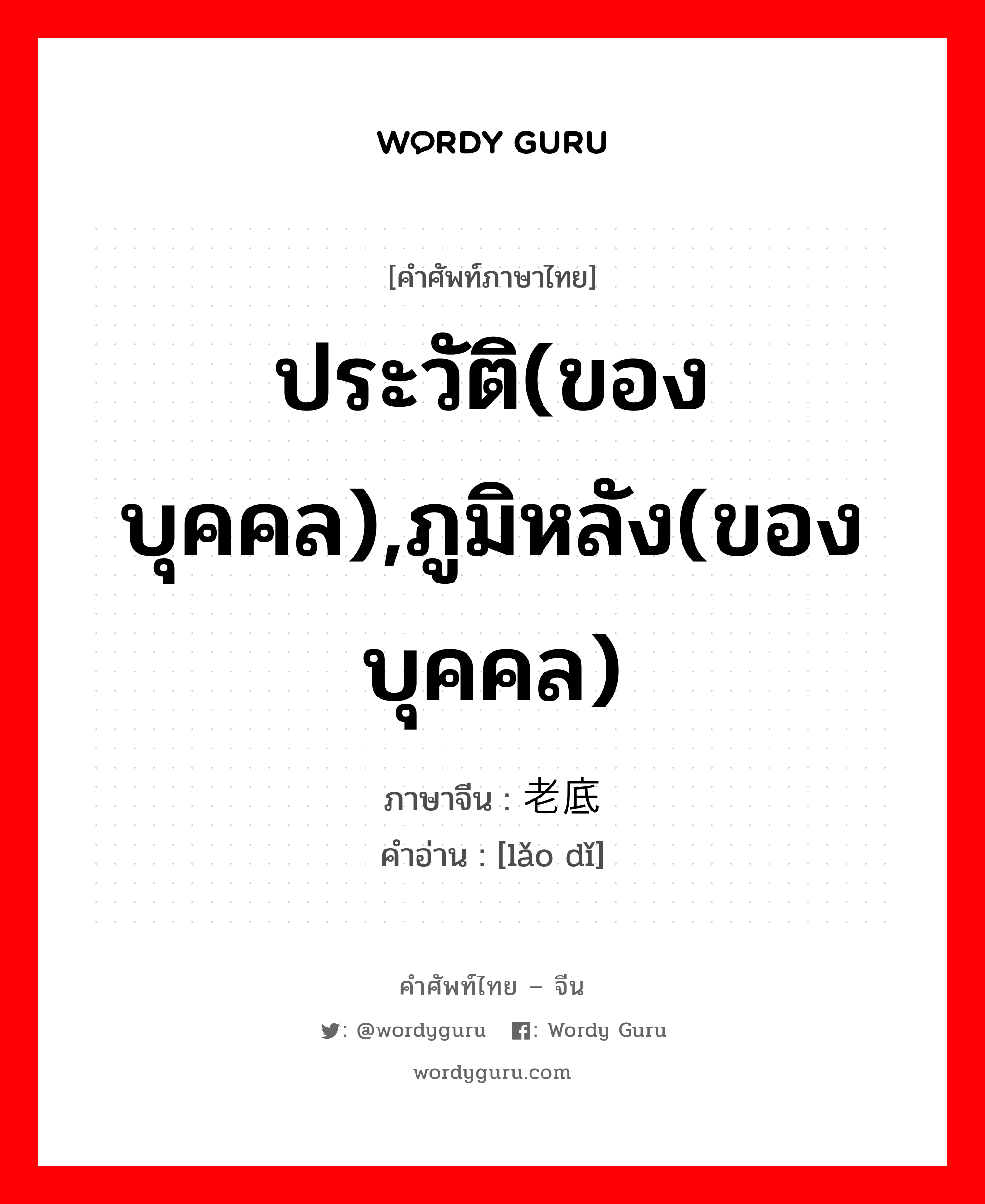 ประวัติ(ของบุคคล),ภูมิหลัง(ของบุคคล) ภาษาจีนคืออะไร, คำศัพท์ภาษาไทย - จีน ประวัติ(ของบุคคล),ภูมิหลัง(ของบุคคล) ภาษาจีน 老底 คำอ่าน [lǎo dǐ]