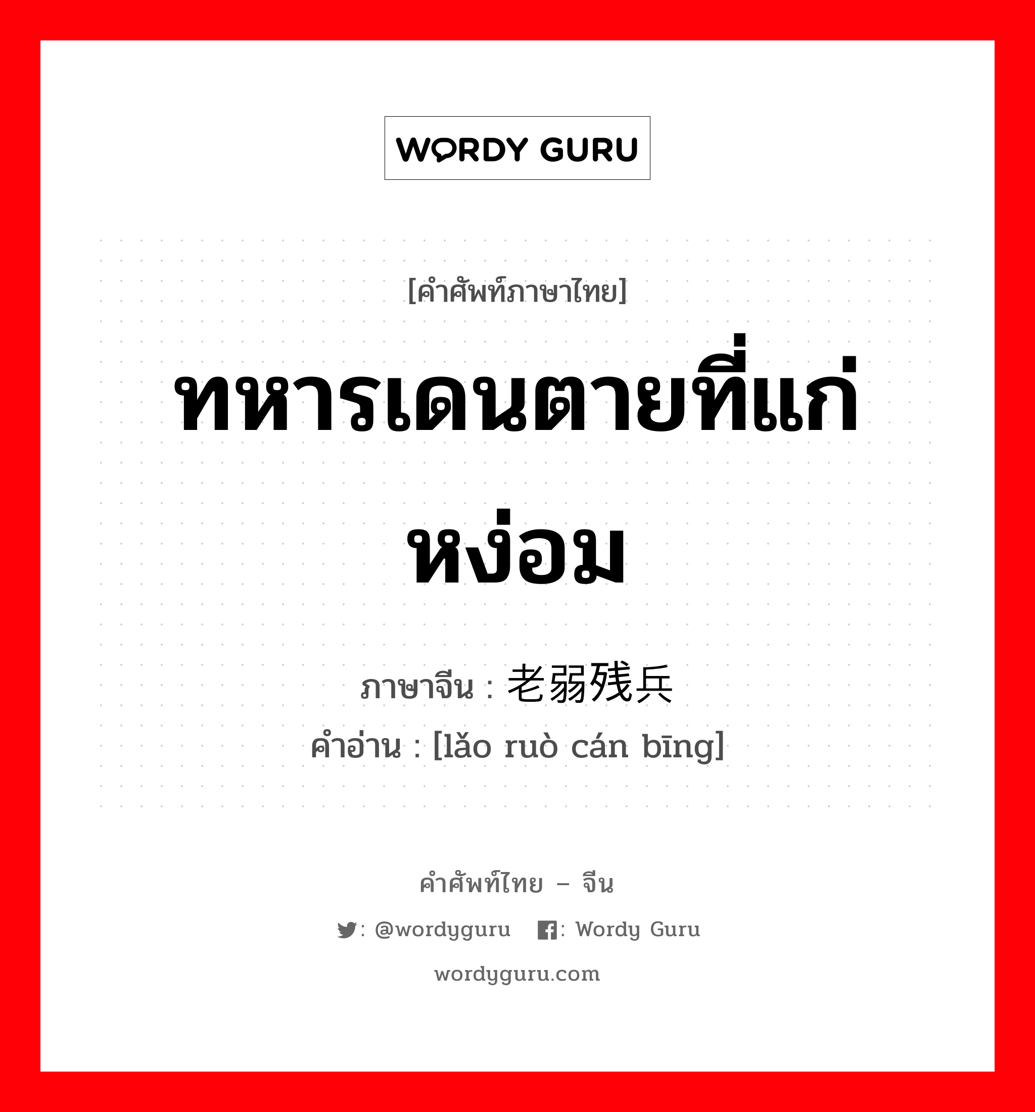 ทหารเดนตายที่แก่หง่อม ภาษาจีนคืออะไร, คำศัพท์ภาษาไทย - จีน ทหารเดนตายที่แก่หง่อม ภาษาจีน 老弱残兵 คำอ่าน [lǎo ruò cán bīng]