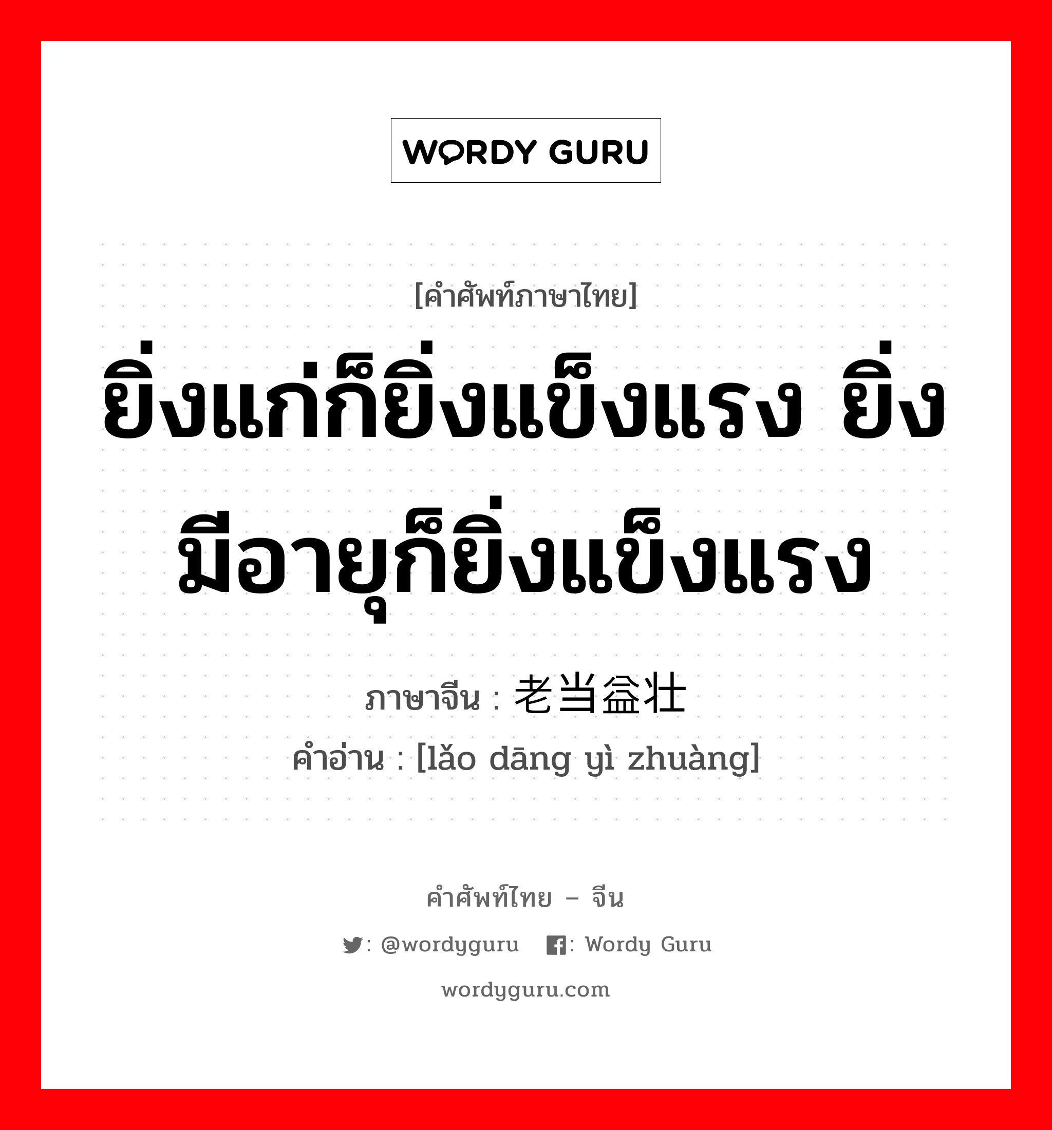 ยิ่งแก่ก็ยิ่งแข็งแรง ยิ่งมีอายุก็ยิ่งแข็งแรง ภาษาจีนคืออะไร, คำศัพท์ภาษาไทย - จีน ยิ่งแก่ก็ยิ่งแข็งแรง ยิ่งมีอายุก็ยิ่งแข็งแรง ภาษาจีน 老当益壮 คำอ่าน [lǎo dāng yì zhuàng]