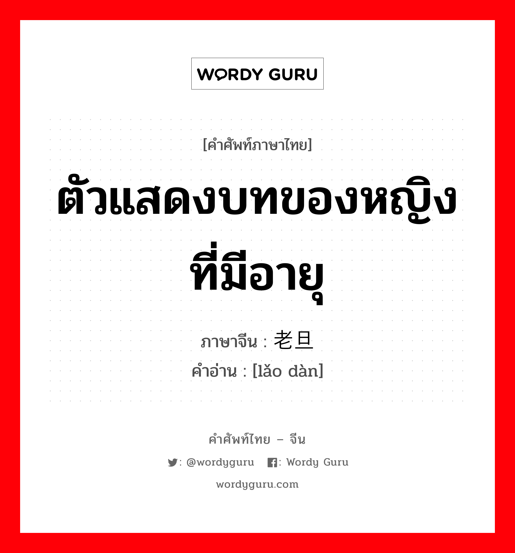 ตัวแสดงบทของหญิงที่มีอายุ ภาษาจีนคืออะไร, คำศัพท์ภาษาไทย - จีน ตัวแสดงบทของหญิงที่มีอายุ ภาษาจีน 老旦 คำอ่าน [lǎo dàn]