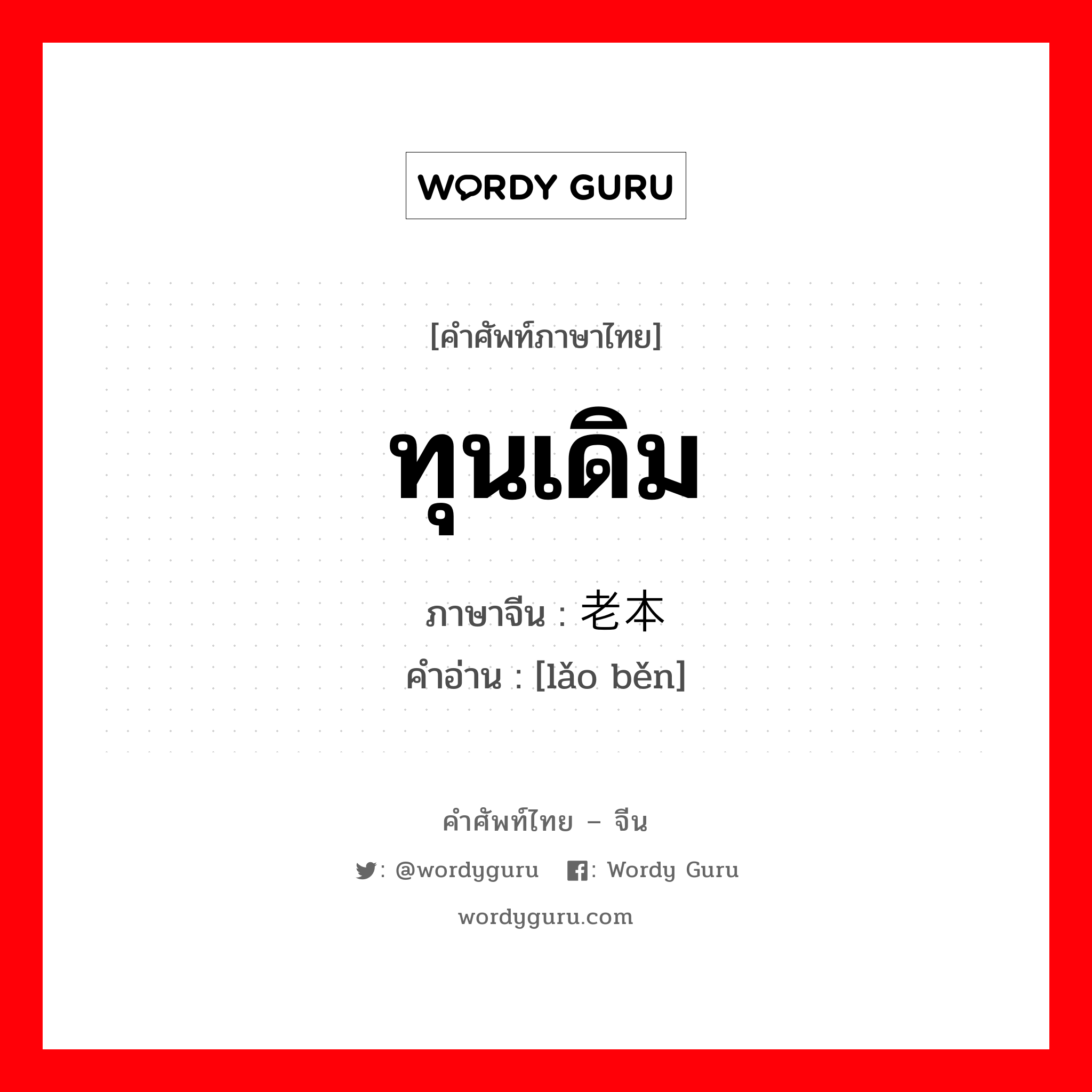 ทุนเดิม ภาษาจีนคืออะไร, คำศัพท์ภาษาไทย - จีน ทุนเดิม ภาษาจีน 老本 คำอ่าน [lǎo běn]