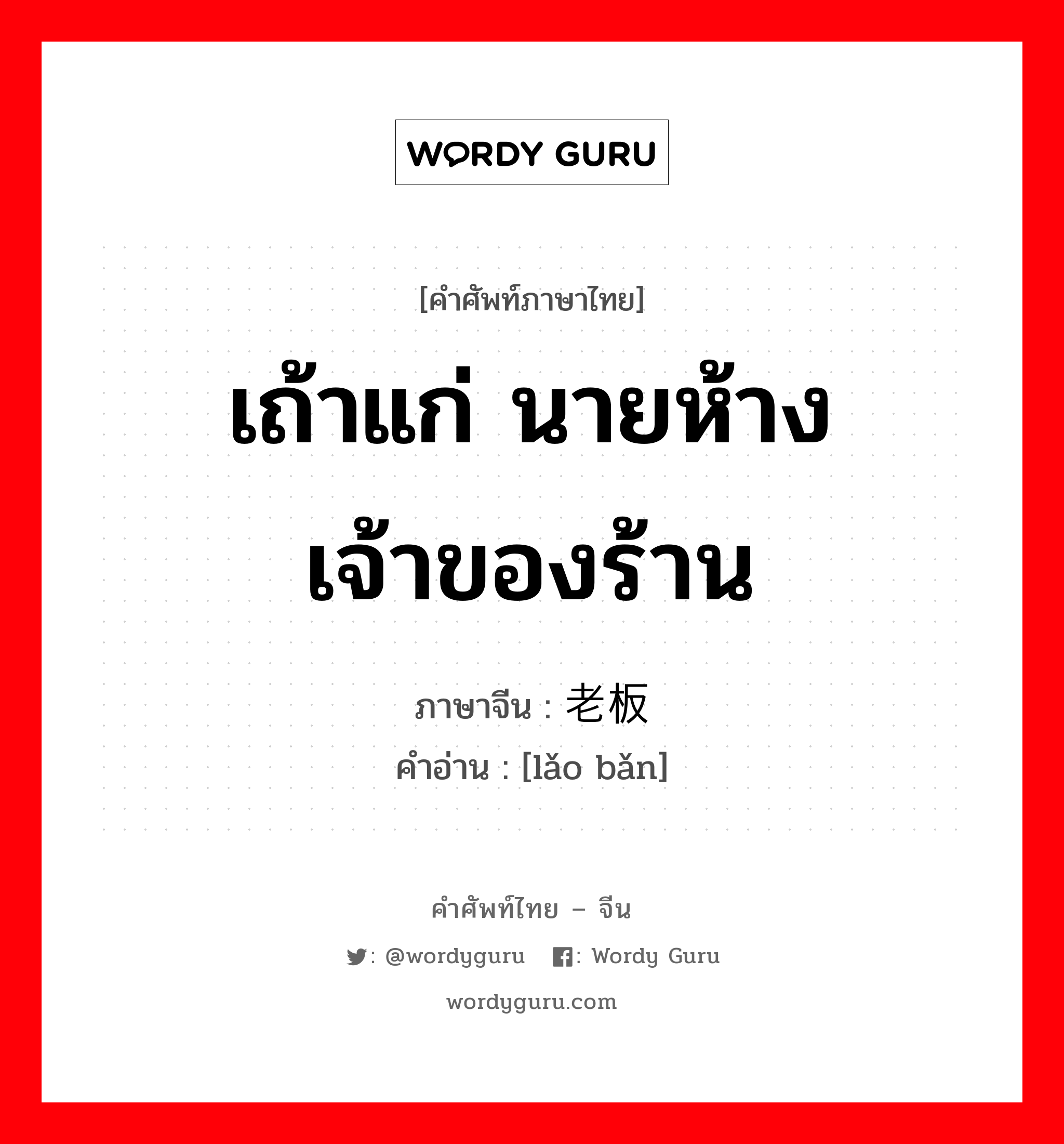 เถ้าแก่ นายห้าง เจ้าของร้าน ภาษาจีนคืออะไร, คำศัพท์ภาษาไทย - จีน เถ้าแก่ นายห้าง เจ้าของร้าน ภาษาจีน 老板 คำอ่าน [lǎo bǎn]