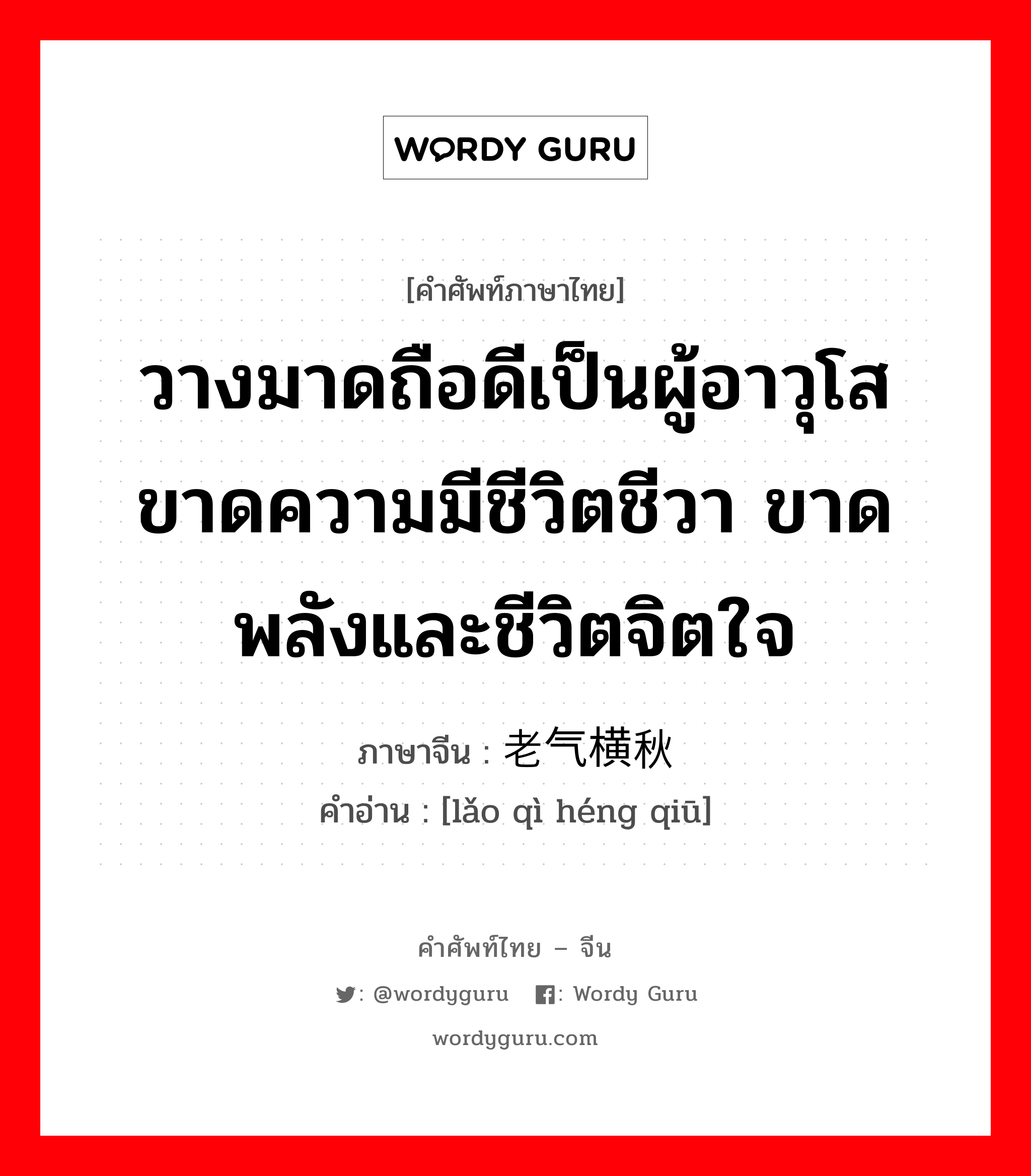 วางมาดถือดีเป็นผู้อาวุโส ขาดความมีชีวิตชีวา ขาดพลังและชีวิตจิตใจ ภาษาจีนคืออะไร, คำศัพท์ภาษาไทย - จีน วางมาดถือดีเป็นผู้อาวุโส ขาดความมีชีวิตชีวา ขาดพลังและชีวิตจิตใจ ภาษาจีน 老气横秋 คำอ่าน [lǎo qì héng qiū]