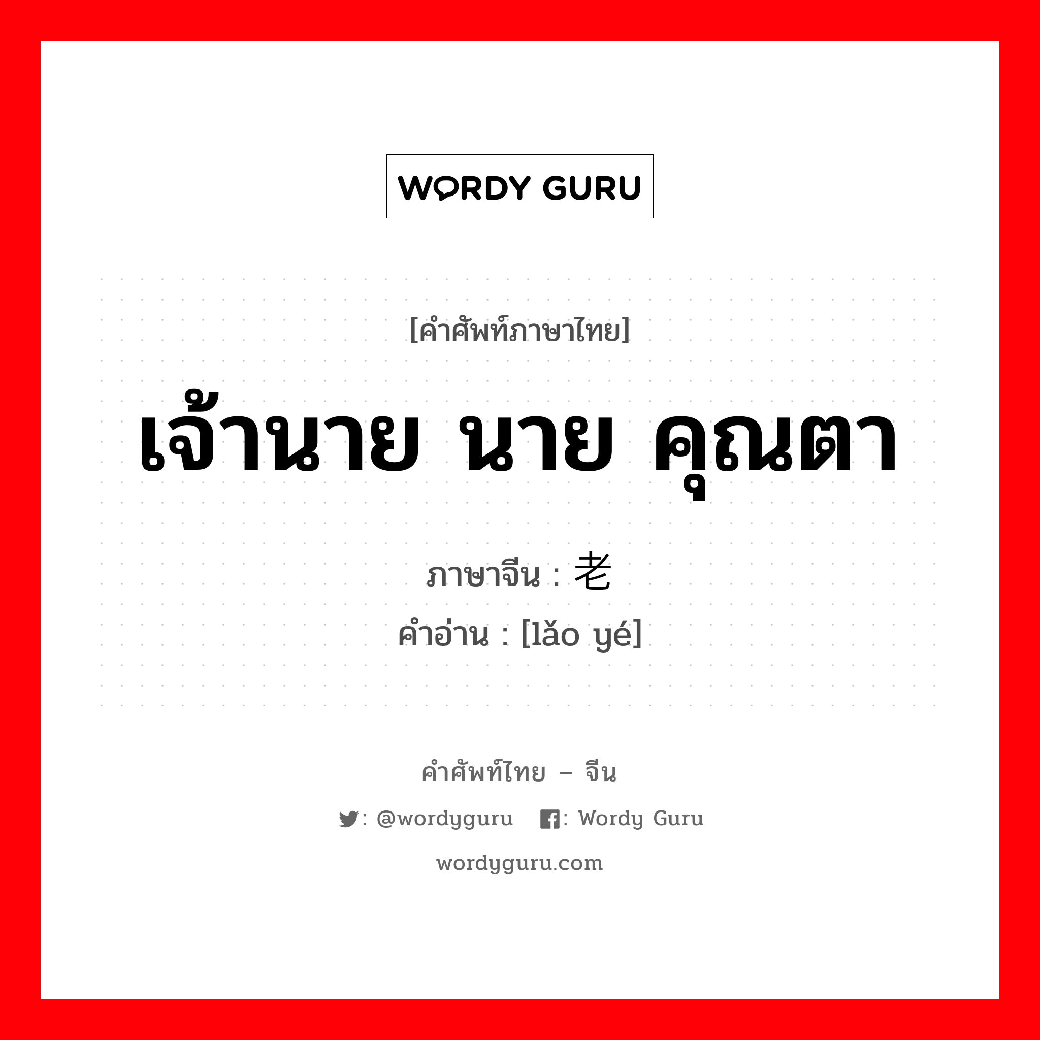 เจ้านาย นาย คุณตา ภาษาจีนคืออะไร, คำศัพท์ภาษาไทย - จีน เจ้านาย นาย คุณตา ภาษาจีน 老爷 คำอ่าน [lǎo yé]