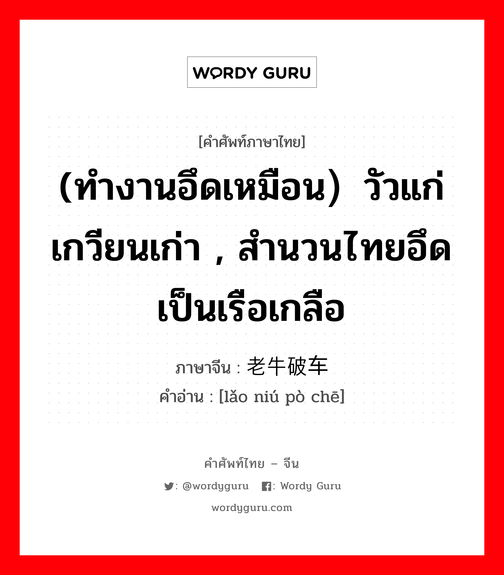 (ทำงานอึดเหมือน）วัวแก่เกวียนเก่า , สำนวนไทยอึดเป็นเรือเกลือ ภาษาจีนคืออะไร, คำศัพท์ภาษาไทย - จีน (ทำงานอึดเหมือน）วัวแก่เกวียนเก่า , สำนวนไทยอึดเป็นเรือเกลือ ภาษาจีน 老牛破车 คำอ่าน [lǎo niú pò chē]