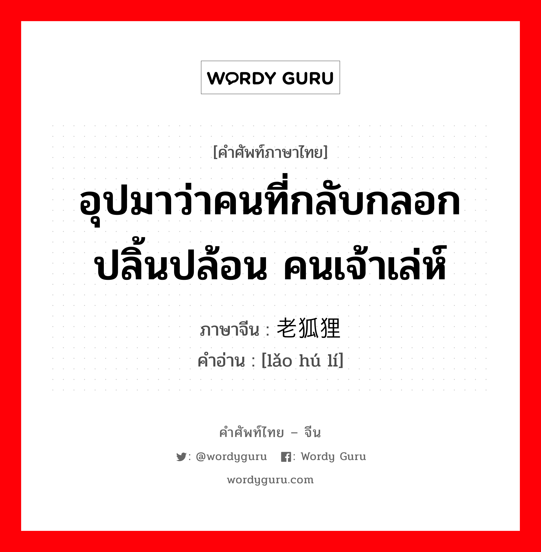 อุปมาว่าคนที่กลับกลอกปลิ้นปล้อน คนเจ้าเล่ห์ ภาษาจีนคืออะไร, คำศัพท์ภาษาไทย - จีน อุปมาว่าคนที่กลับกลอกปลิ้นปล้อน คนเจ้าเล่ห์ ภาษาจีน 老狐狸 คำอ่าน [lǎo hú lí]