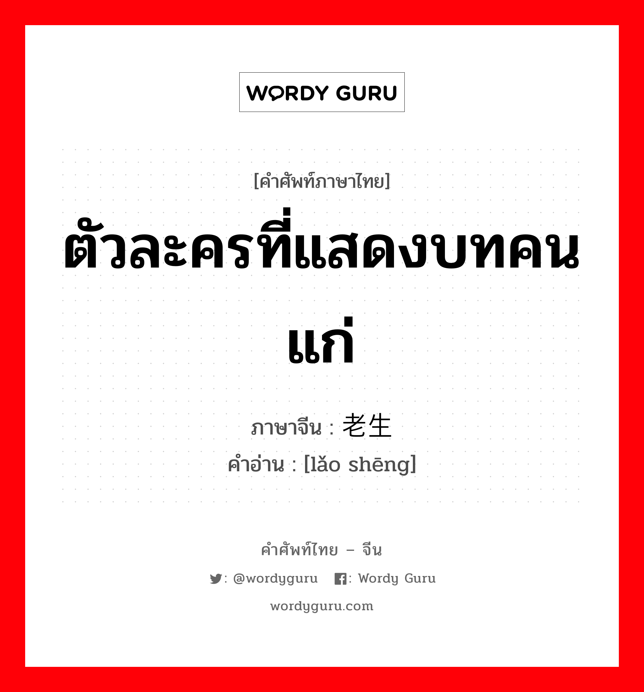 ตัวละครที่แสดงบทคนแก่ ภาษาจีนคืออะไร, คำศัพท์ภาษาไทย - จีน ตัวละครที่แสดงบทคนแก่ ภาษาจีน 老生 คำอ่าน [lǎo shēng]