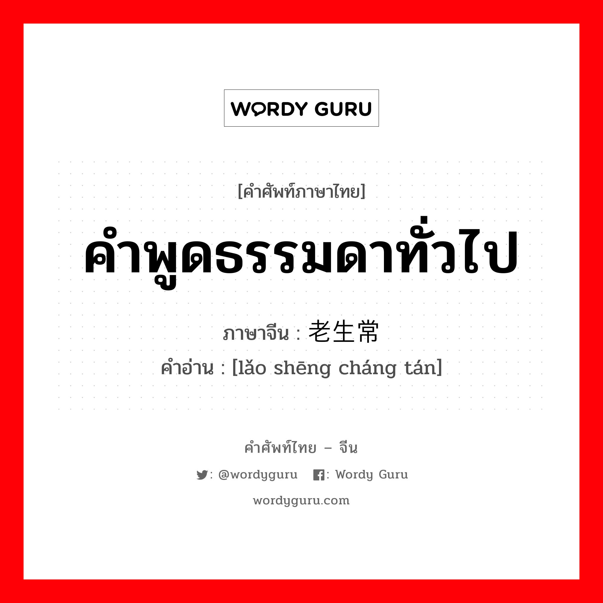 คำพูดธรรมดาทั่วไป ภาษาจีนคืออะไร, คำศัพท์ภาษาไทย - จีน คำพูดธรรมดาทั่วไป ภาษาจีน 老生常谈 คำอ่าน [lǎo shēng cháng tán]