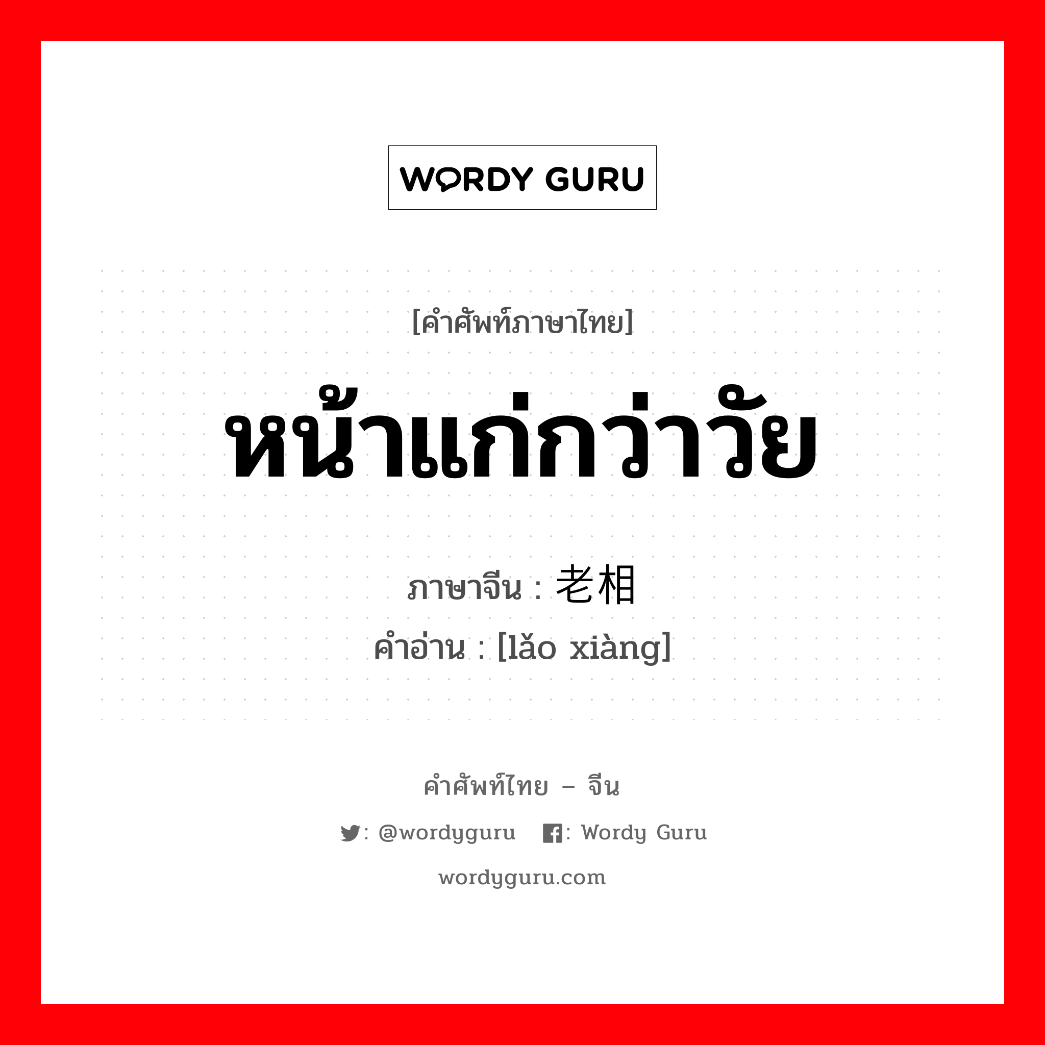 หน้าแก่กว่าวัย ภาษาจีนคืออะไร, คำศัพท์ภาษาไทย - จีน หน้าแก่กว่าวัย ภาษาจีน 老相 คำอ่าน [lǎo xiàng]