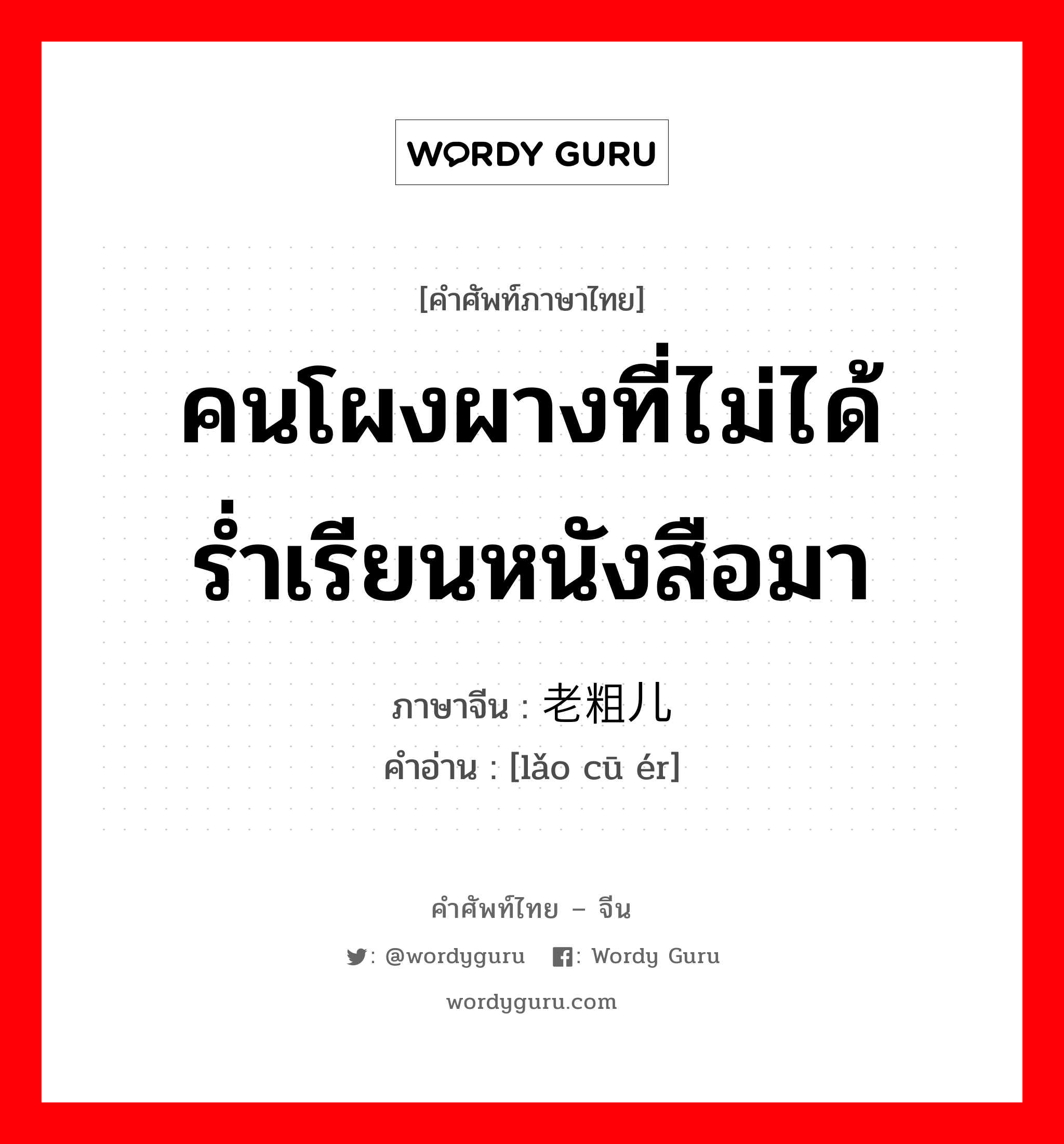 คนโผงผางที่ไม่ได้ร่ำเรียนหนังสือมา ภาษาจีนคืออะไร, คำศัพท์ภาษาไทย - จีน คนโผงผางที่ไม่ได้ร่ำเรียนหนังสือมา ภาษาจีน 老粗儿 คำอ่าน [lǎo cū ér]