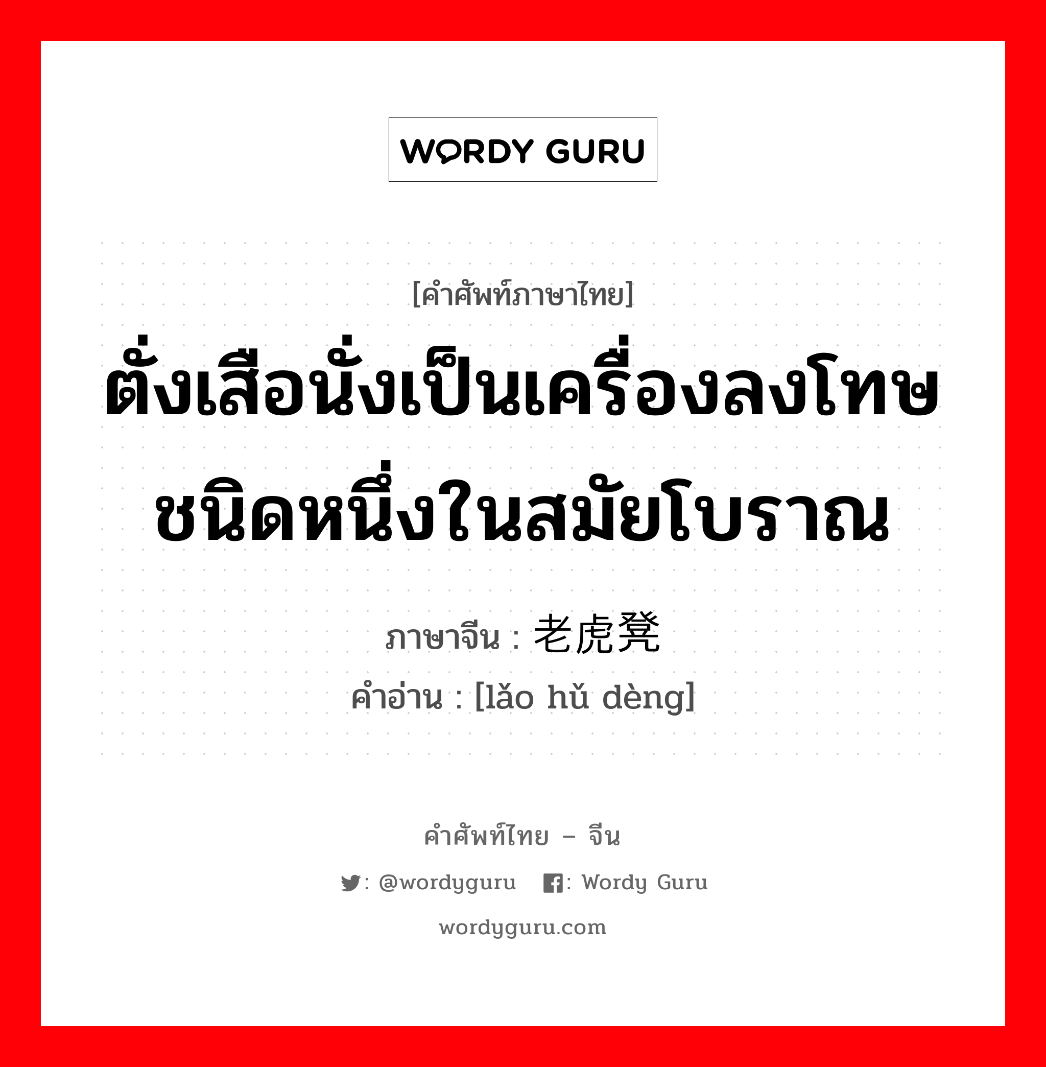 ตั่งเสือนั่งเป็นเครื่องลงโทษชนิดหนึ่งในสมัยโบราณ ภาษาจีนคืออะไร, คำศัพท์ภาษาไทย - จีน ตั่งเสือนั่งเป็นเครื่องลงโทษชนิดหนึ่งในสมัยโบราณ ภาษาจีน 老虎凳 คำอ่าน [lǎo hǔ dèng]