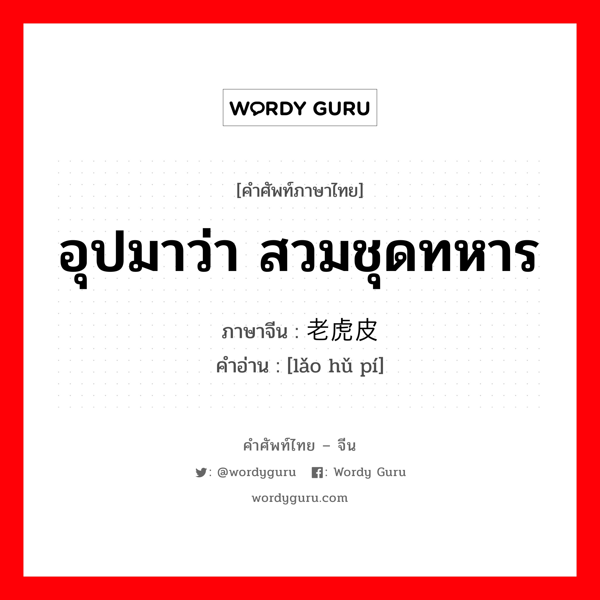 อุปมาว่า สวมชุดทหาร ภาษาจีนคืออะไร, คำศัพท์ภาษาไทย - จีน อุปมาว่า สวมชุดทหาร ภาษาจีน 老虎皮 คำอ่าน [lǎo hǔ pí]