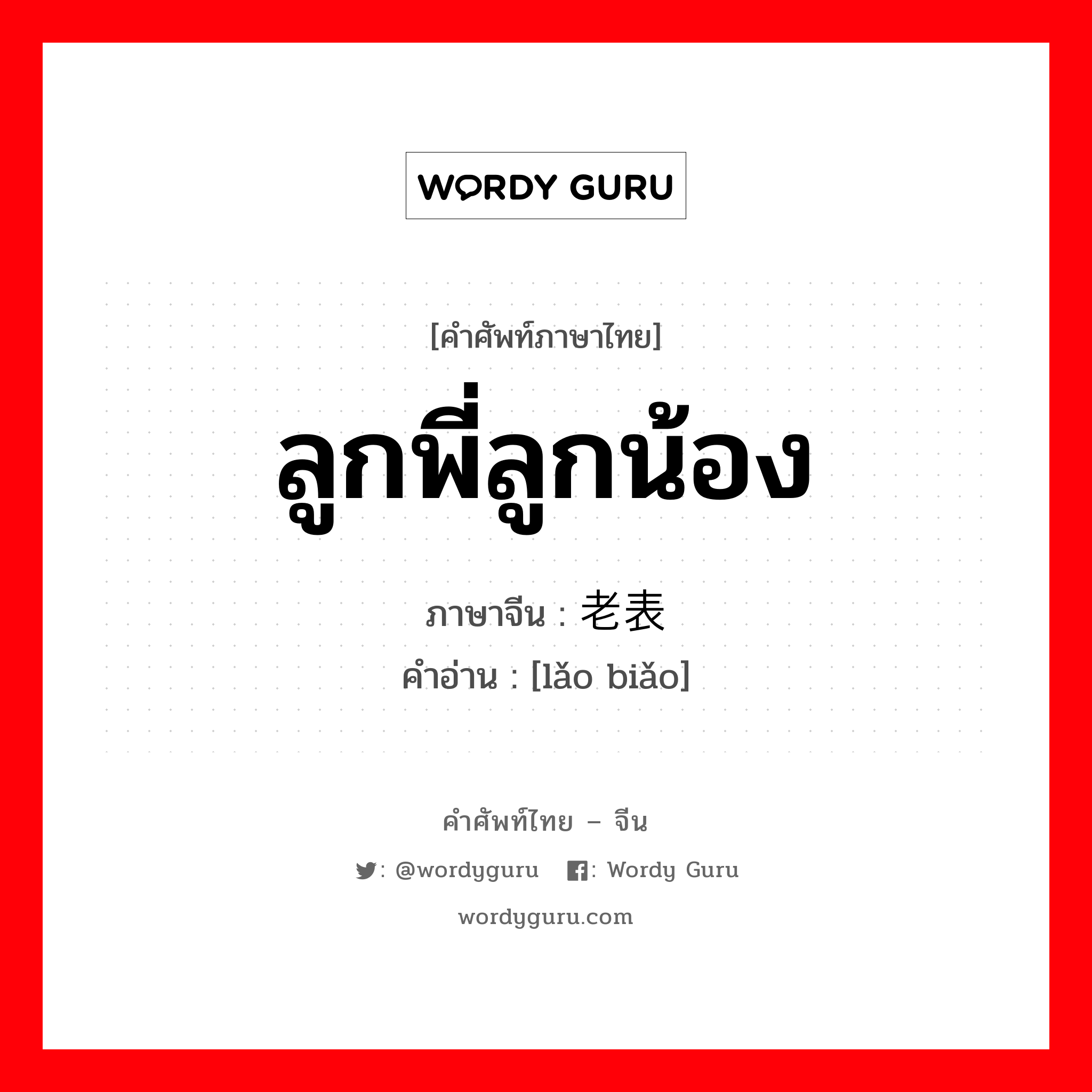 ลูกพี่ลูกน้อง ภาษาจีนคืออะไร, คำศัพท์ภาษาไทย - จีน ลูกพี่ลูกน้อง ภาษาจีน 老表 คำอ่าน [lǎo biǎo]