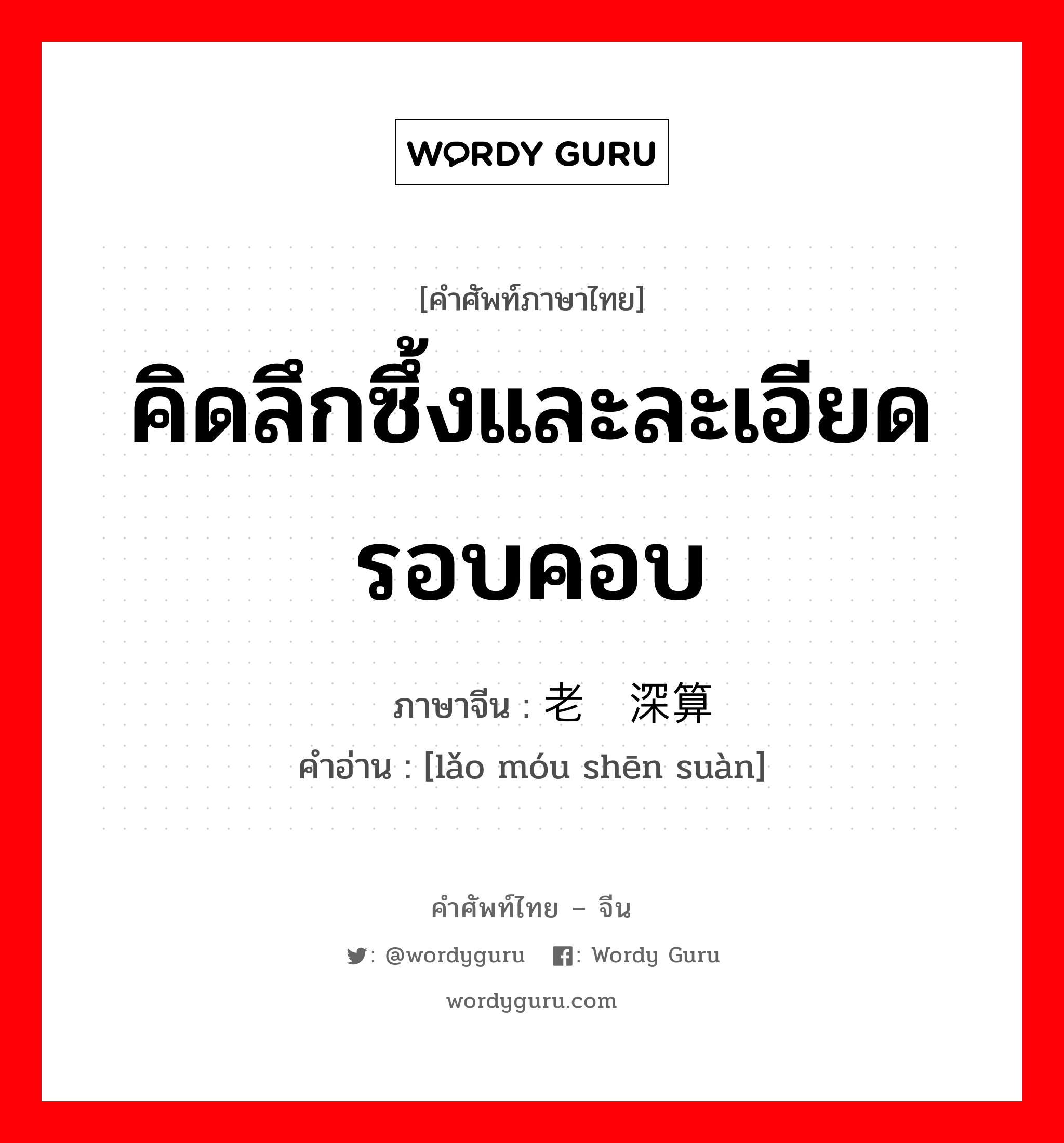 คิดลึกซึ้งและละเอียดรอบคอบ ภาษาจีนคืออะไร, คำศัพท์ภาษาไทย - จีน คิดลึกซึ้งและละเอียดรอบคอบ ภาษาจีน 老谋深算 คำอ่าน [lǎo móu shēn suàn]