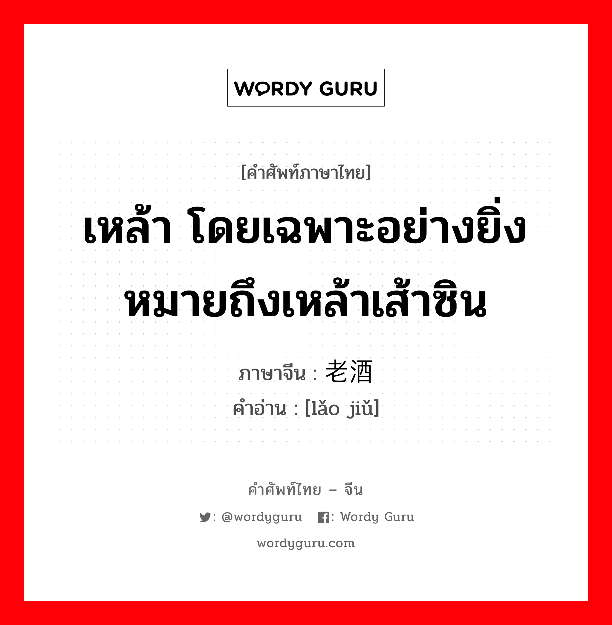 เหล้า โดยเฉพาะอย่างยิ่งหมายถึงเหล้าเส้าซิน ภาษาจีนคืออะไร, คำศัพท์ภาษาไทย - จีน เหล้า โดยเฉพาะอย่างยิ่งหมายถึงเหล้าเส้าซิน ภาษาจีน 老酒 คำอ่าน [lǎo jiǔ]