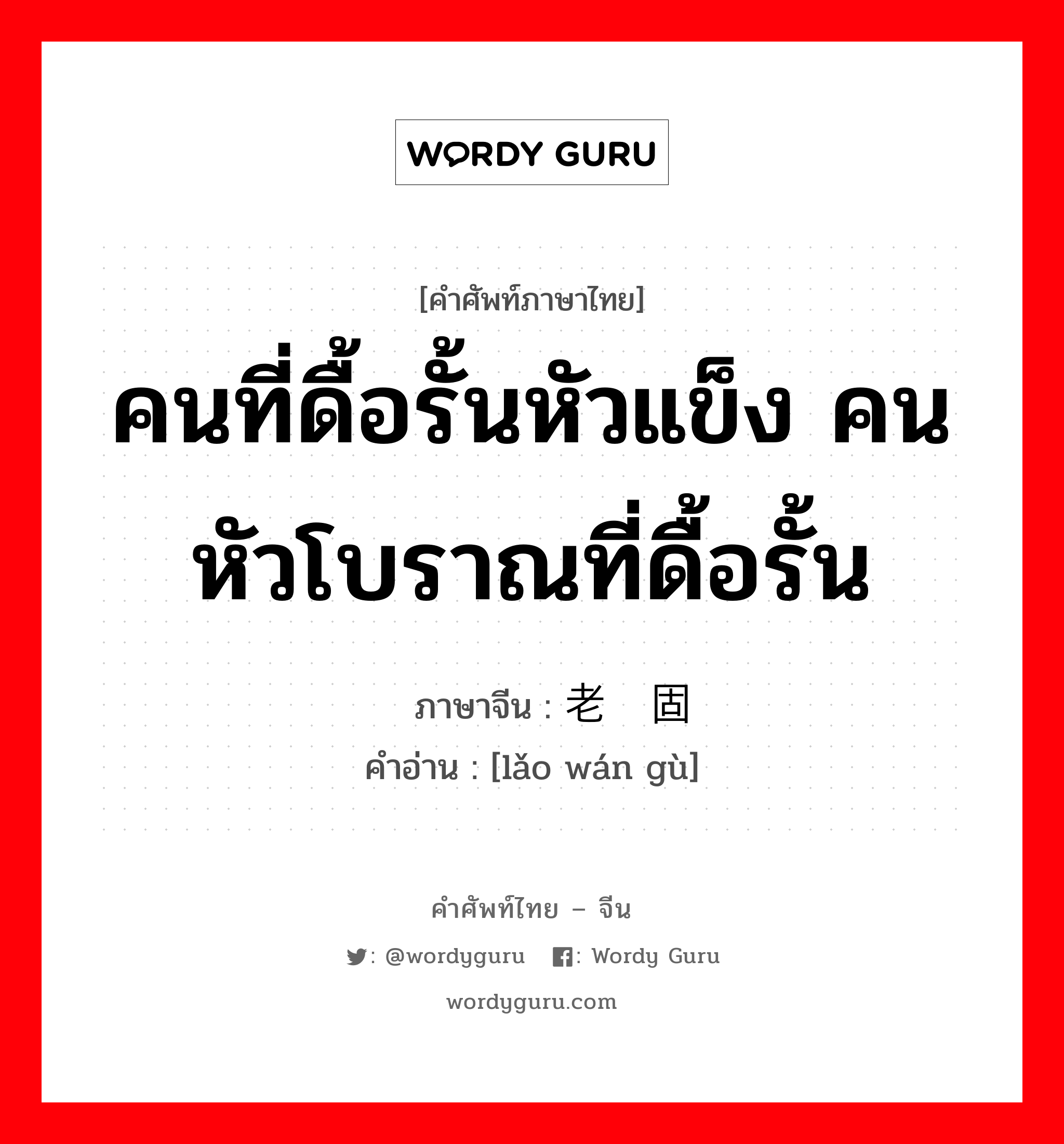 คนที่ดื้อรั้นหัวแข็ง คนหัวโบราณที่ดื้อรั้น ภาษาจีนคืออะไร, คำศัพท์ภาษาไทย - จีน คนที่ดื้อรั้นหัวแข็ง คนหัวโบราณที่ดื้อรั้น ภาษาจีน 老顽固 คำอ่าน [lǎo wán gù]