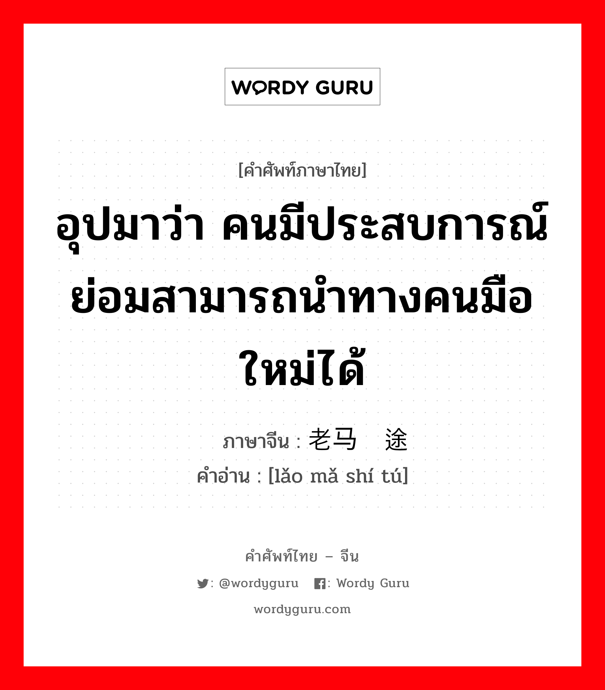 อุปมาว่า คนมีประสบการณ์ย่อมสามารถนำทางคนมือใหม่ได้ ภาษาจีนคืออะไร, คำศัพท์ภาษาไทย - จีน อุปมาว่า คนมีประสบการณ์ย่อมสามารถนำทางคนมือใหม่ได้ ภาษาจีน 老马识途 คำอ่าน [lǎo mǎ shí tú]