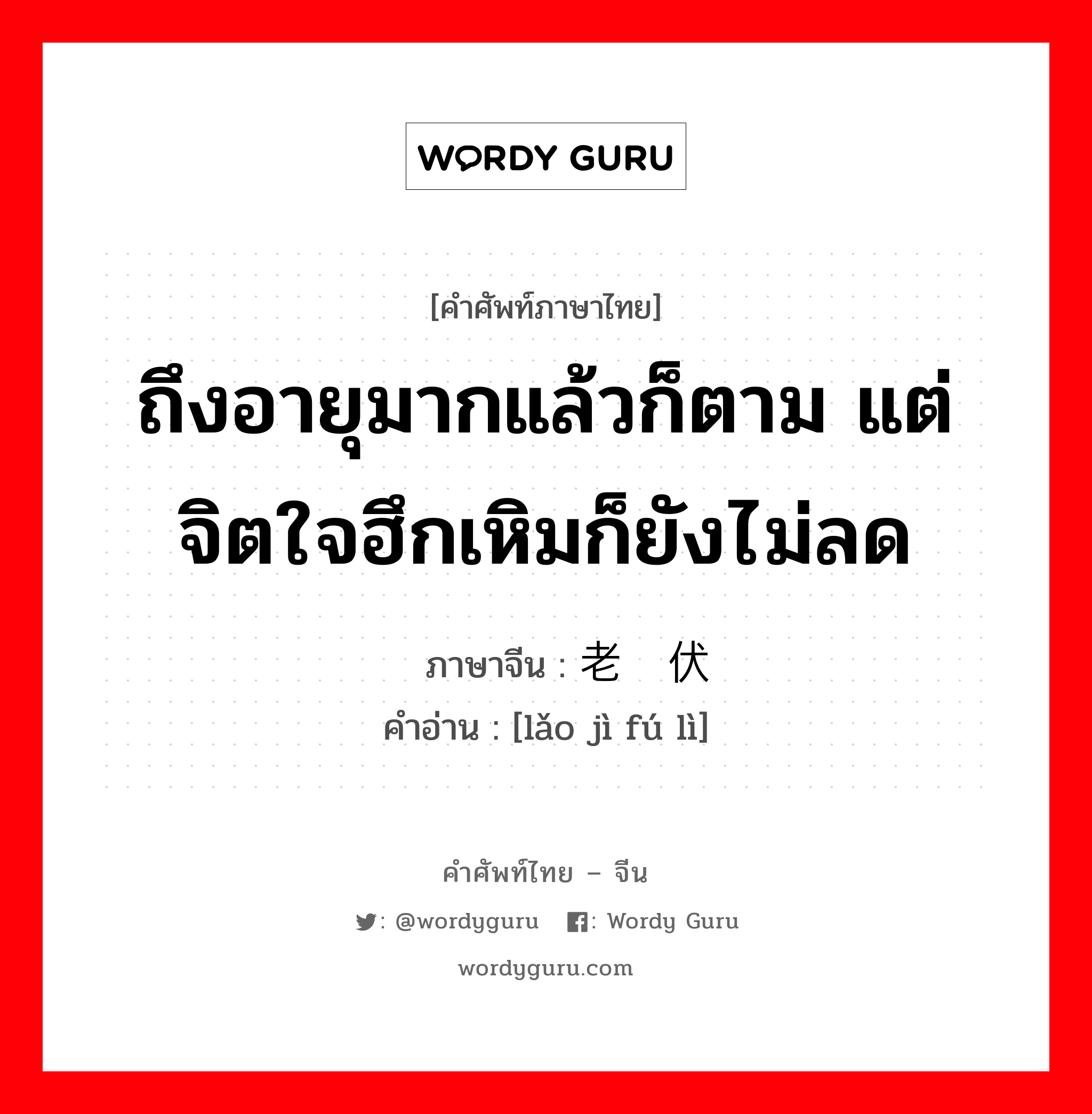 ถึงอายุมากแล้วก็ตาม แต่จิตใจฮึกเหิมก็ยังไม่ลด ภาษาจีนคืออะไร, คำศัพท์ภาษาไทย - จีน ถึงอายุมากแล้วก็ตาม แต่จิตใจฮึกเหิมก็ยังไม่ลด ภาษาจีน 老骥伏枥 คำอ่าน [lǎo jì fú lì]