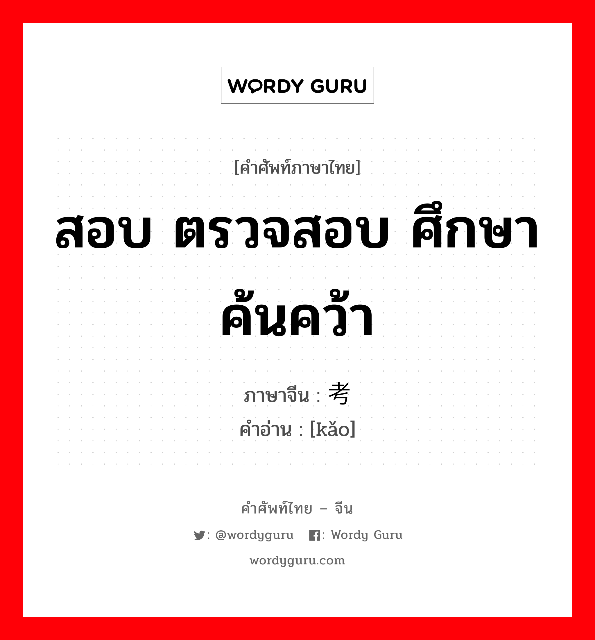 สอบ ตรวจสอบ ศึกษาค้นคว้า ภาษาจีนคืออะไร, คำศัพท์ภาษาไทย - จีน สอบ ตรวจสอบ ศึกษาค้นคว้า ภาษาจีน 考 คำอ่าน [kǎo]