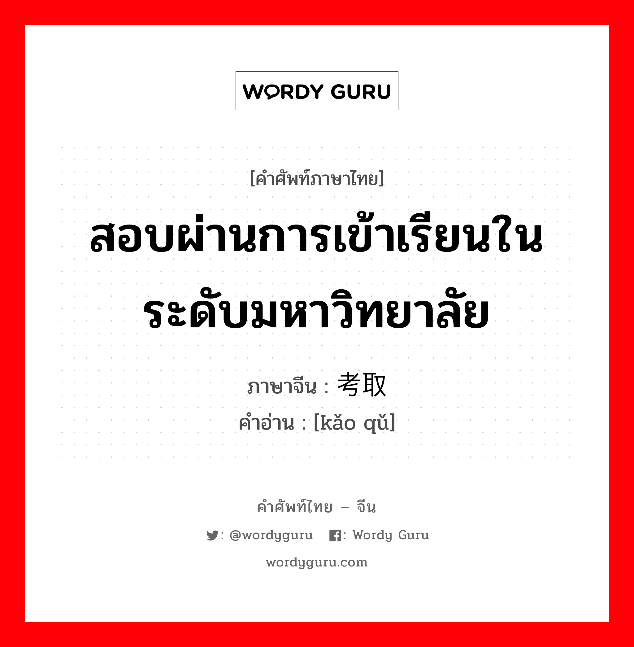 สอบผ่านการเข้าเรียนในระดับมหาวิทยาลัย ภาษาจีนคืออะไร, คำศัพท์ภาษาไทย - จีน สอบผ่านการเข้าเรียนในระดับมหาวิทยาลัย ภาษาจีน 考取 คำอ่าน [kǎo qǔ]