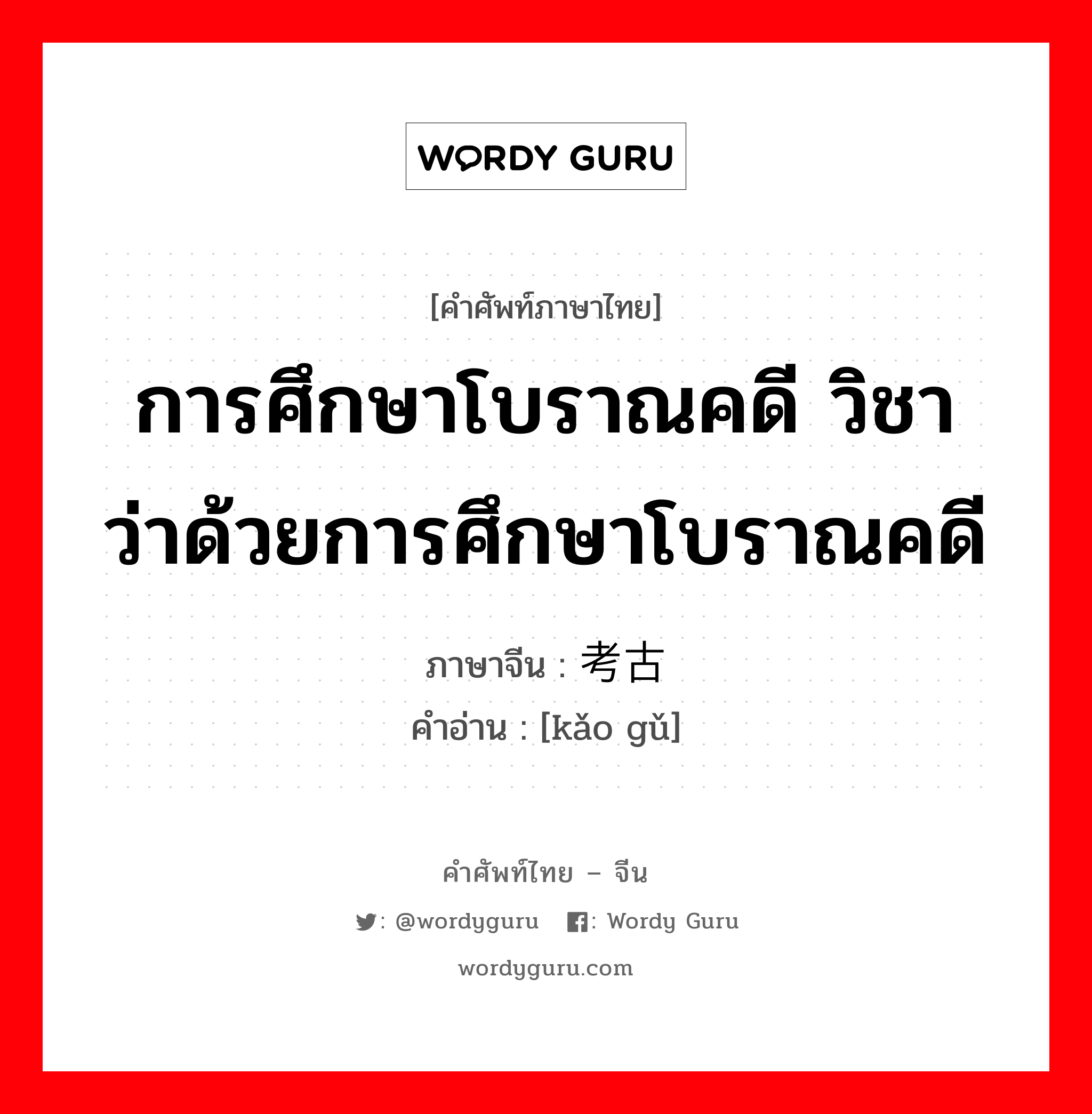 การศึกษาโบราณคดี วิชาว่าด้วยการศึกษาโบราณคดี ภาษาจีนคืออะไร, คำศัพท์ภาษาไทย - จีน การศึกษาโบราณคดี วิชาว่าด้วยการศึกษาโบราณคดี ภาษาจีน 考古 คำอ่าน [kǎo gǔ]