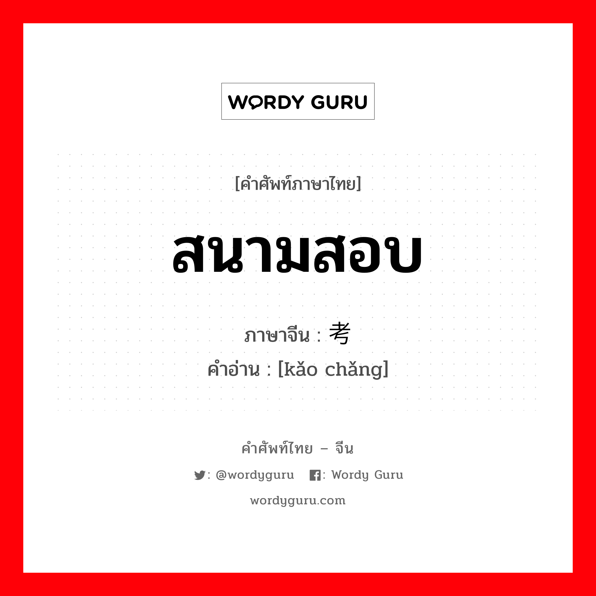 สนามสอบ ภาษาจีนคืออะไร, คำศัพท์ภาษาไทย - จีน สนามสอบ ภาษาจีน 考场 คำอ่าน [kǎo chǎng]