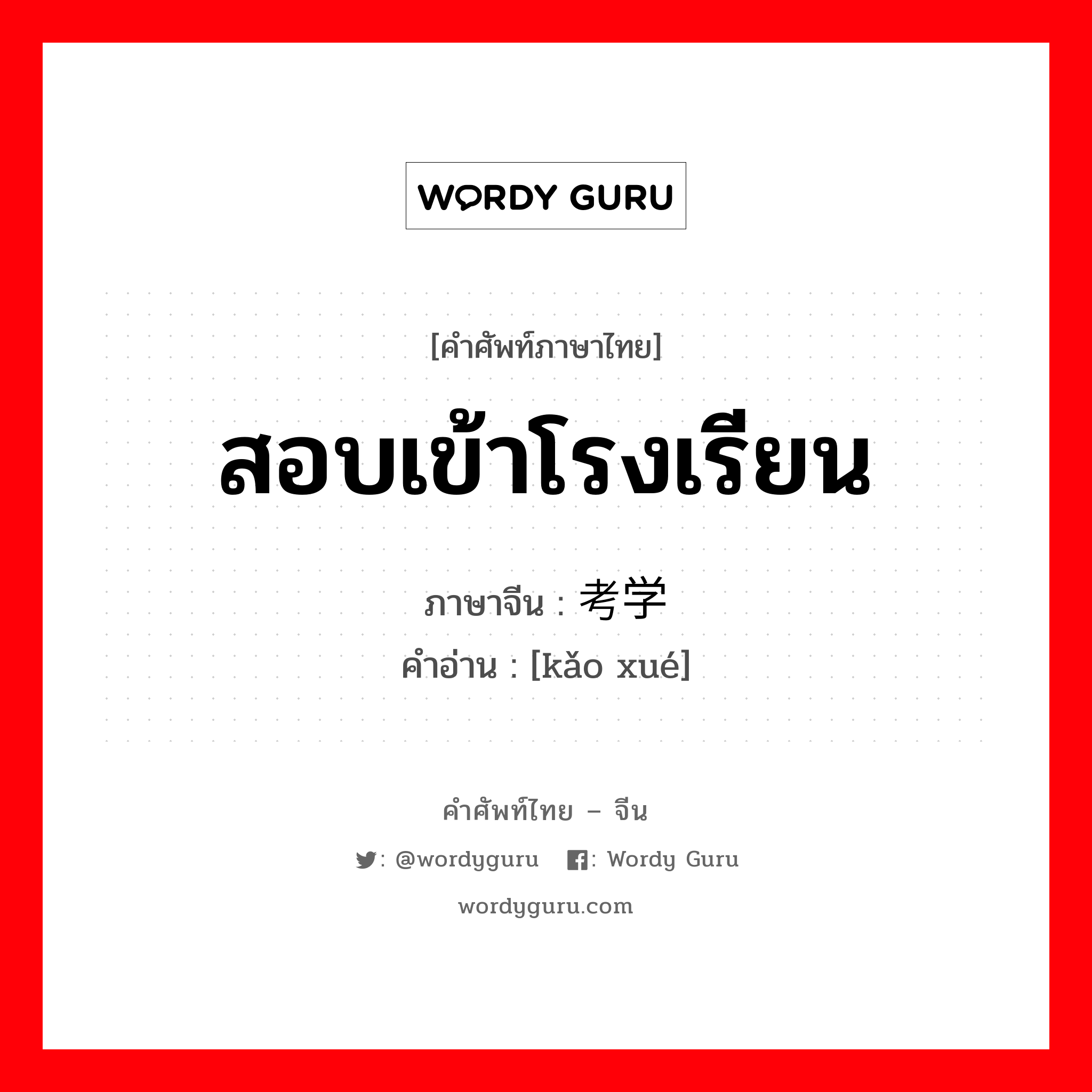 สอบเข้าโรงเรียน ภาษาจีนคืออะไร, คำศัพท์ภาษาไทย - จีน สอบเข้าโรงเรียน ภาษาจีน 考学 คำอ่าน [kǎo xué]