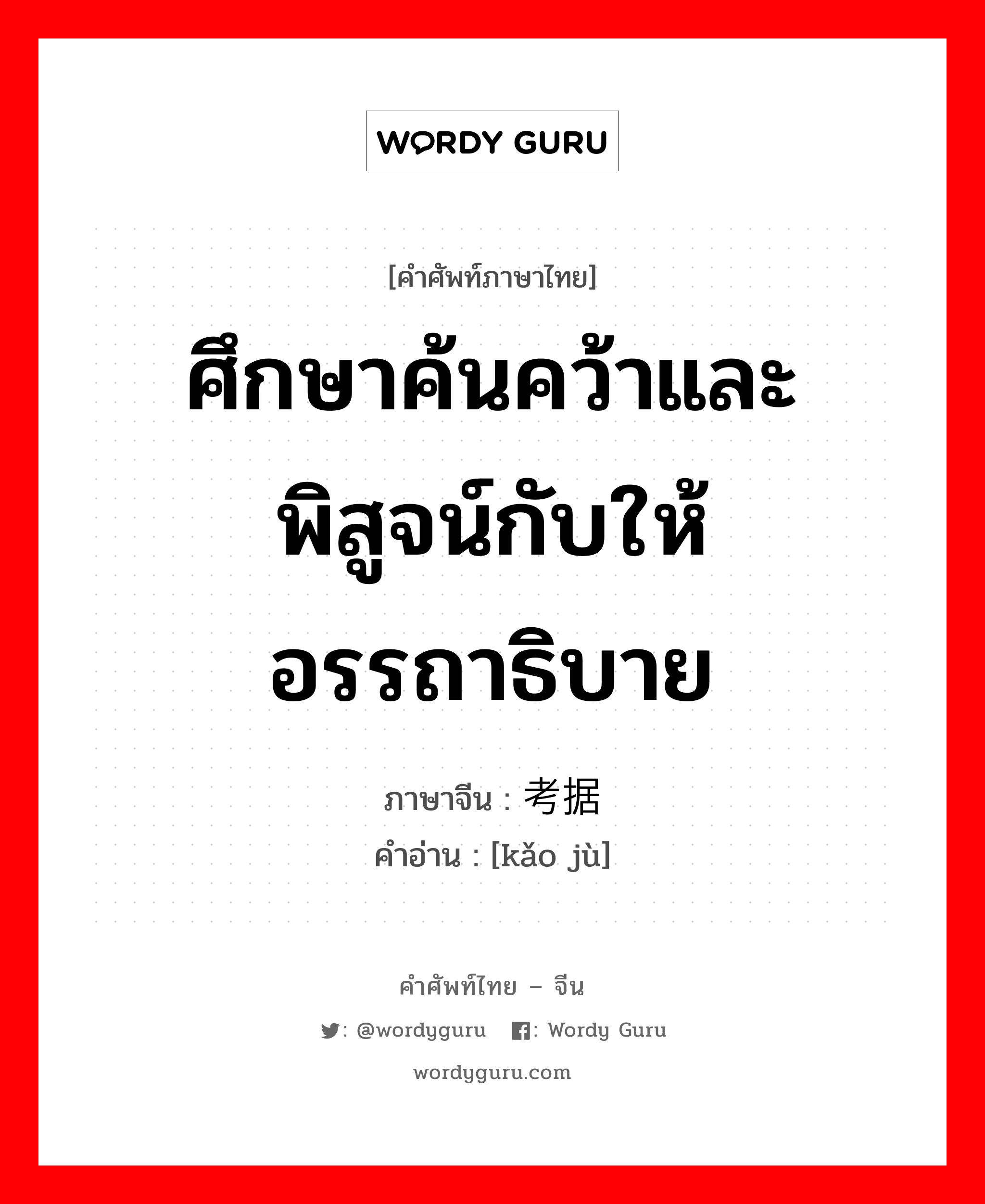 ศึกษาค้นคว้าและพิสูจน์กับให้อรรถาธิบาย ภาษาจีนคืออะไร, คำศัพท์ภาษาไทย - จีน ศึกษาค้นคว้าและพิสูจน์กับให้อรรถาธิบาย ภาษาจีน 考据 คำอ่าน [kǎo jù]