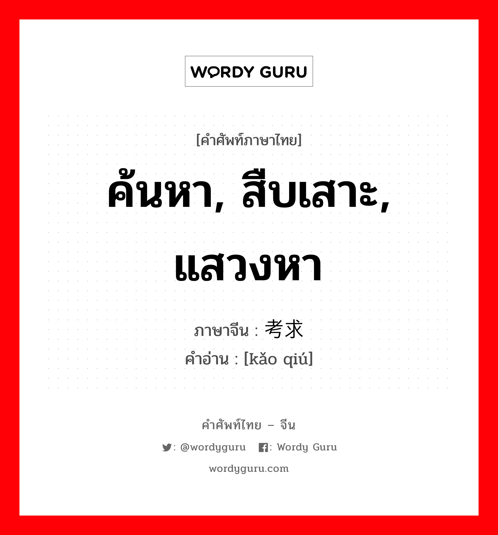 ค้นหา, สืบเสาะ, แสวงหา ภาษาจีนคืออะไร, คำศัพท์ภาษาไทย - จีน ค้นหา, สืบเสาะ, แสวงหา ภาษาจีน 考求 คำอ่าน [kǎo qiú]