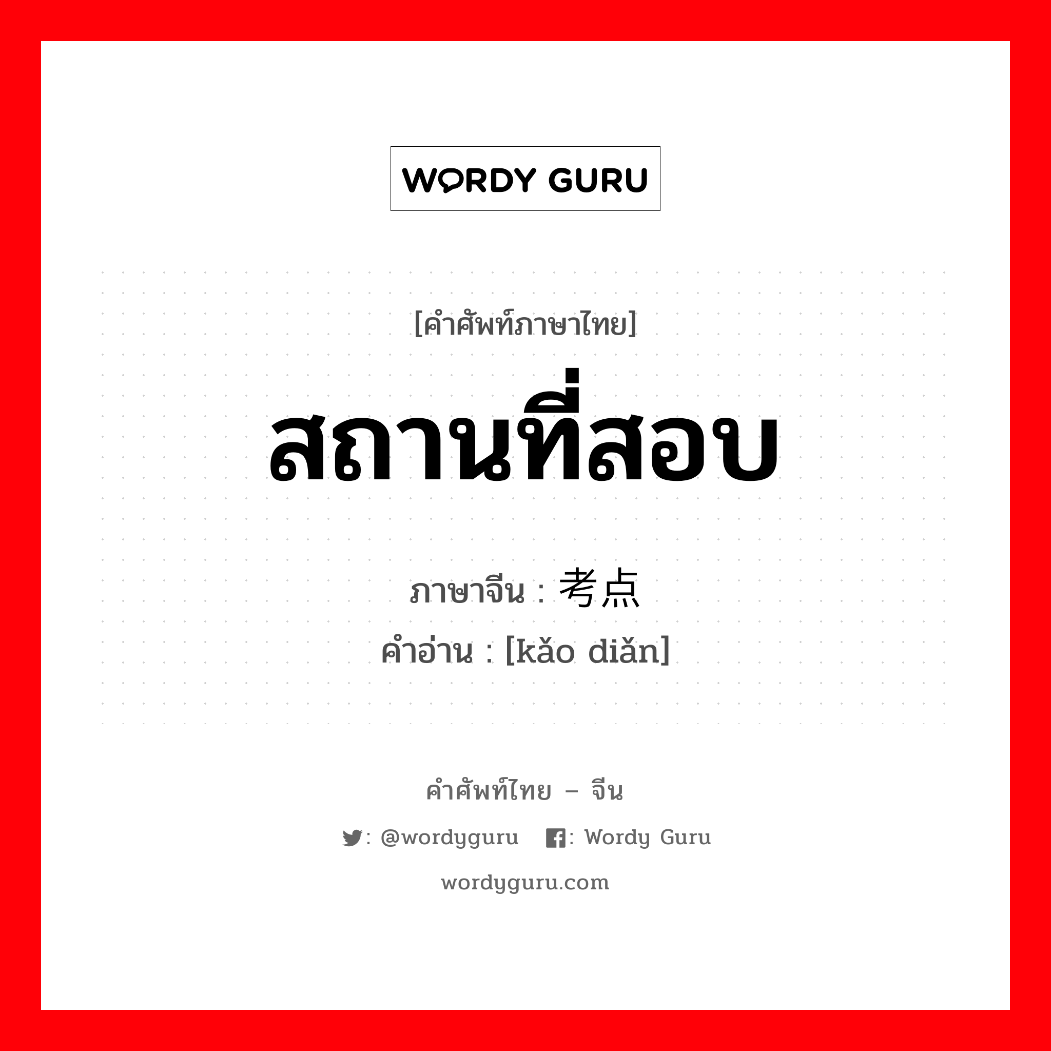 สถานที่สอบ ภาษาจีนคืออะไร, คำศัพท์ภาษาไทย - จีน สถานที่สอบ ภาษาจีน 考点 คำอ่าน [kǎo diǎn]