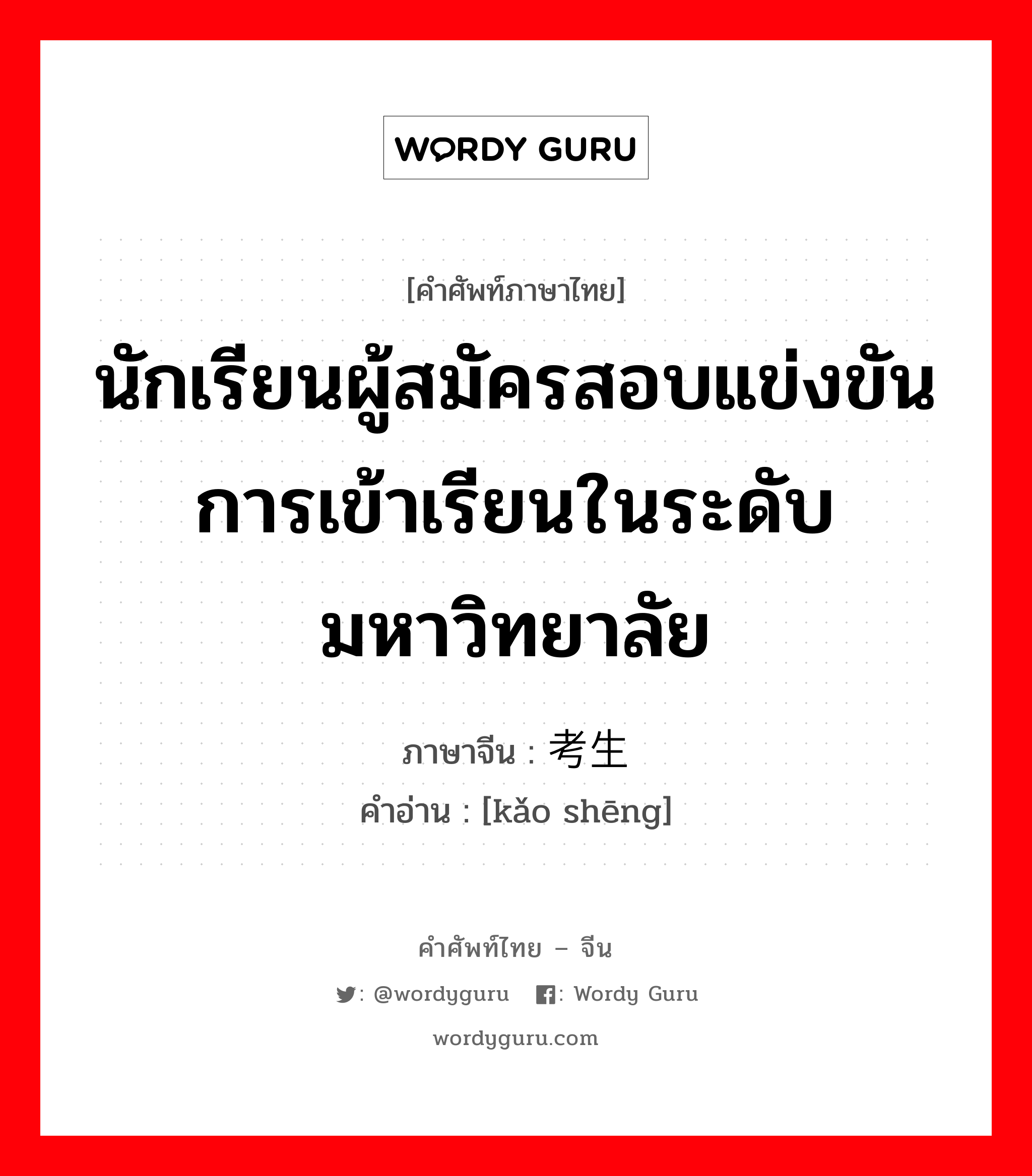 นักเรียนผู้สมัครสอบแข่งขันการเข้าเรียนในระดับมหาวิทยาลัย ภาษาจีนคืออะไร, คำศัพท์ภาษาไทย - จีน นักเรียนผู้สมัครสอบแข่งขันการเข้าเรียนในระดับมหาวิทยาลัย ภาษาจีน 考生 คำอ่าน [kǎo shēng]