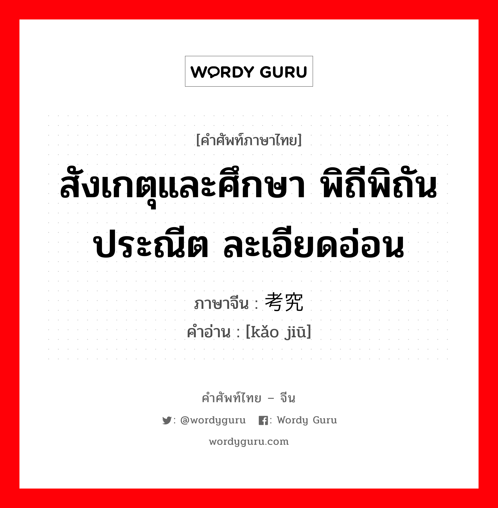 สังเกตุและศึกษา พิถีพิถันประณีต ละเอียดอ่อน ภาษาจีนคืออะไร, คำศัพท์ภาษาไทย - จีน สังเกตุและศึกษา พิถีพิถันประณีต ละเอียดอ่อน ภาษาจีน 考究 คำอ่าน [kǎo jiū]