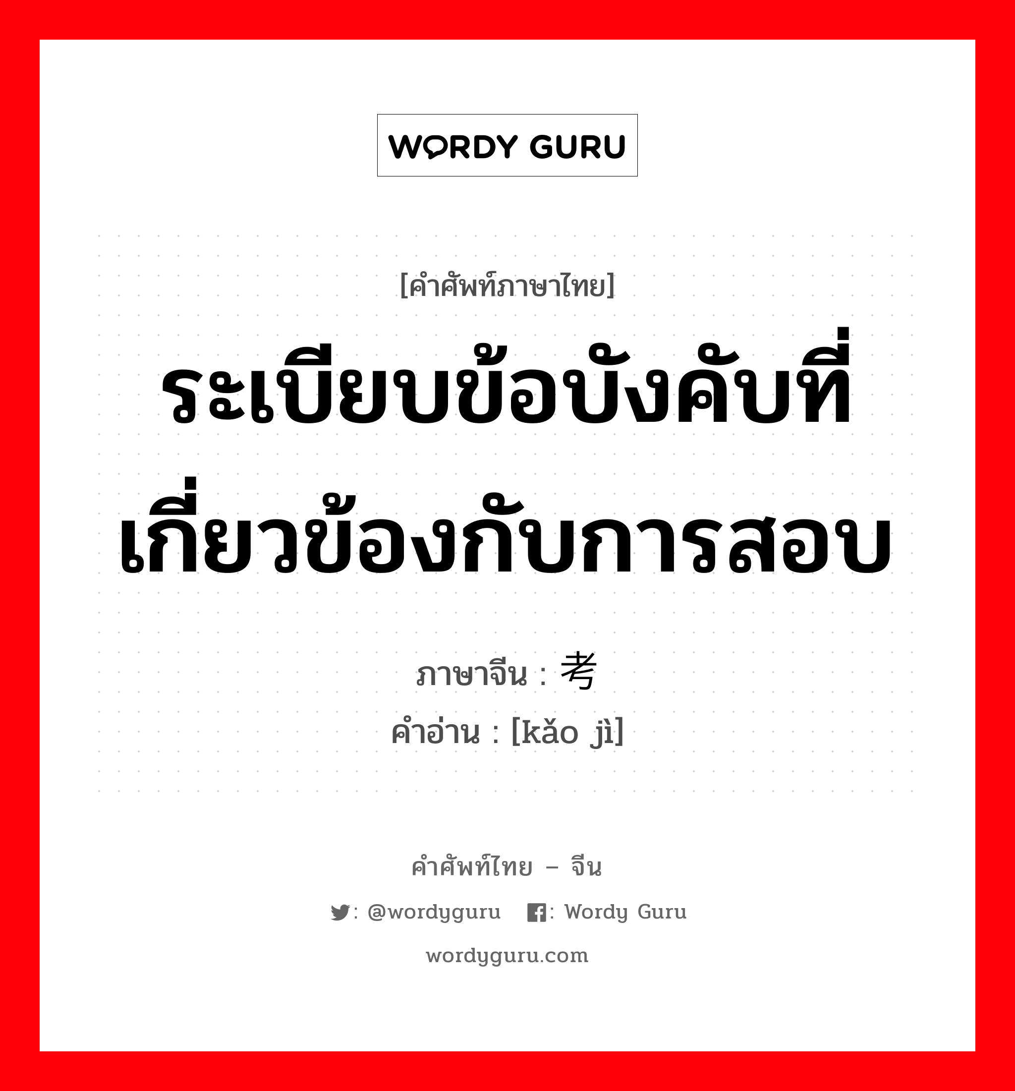 ระเบียบข้อบังคับที่เกี่ยวข้องกับการสอบ ภาษาจีนคืออะไร, คำศัพท์ภาษาไทย - จีน ระเบียบข้อบังคับที่เกี่ยวข้องกับการสอบ ภาษาจีน 考纪 คำอ่าน [kǎo jì]