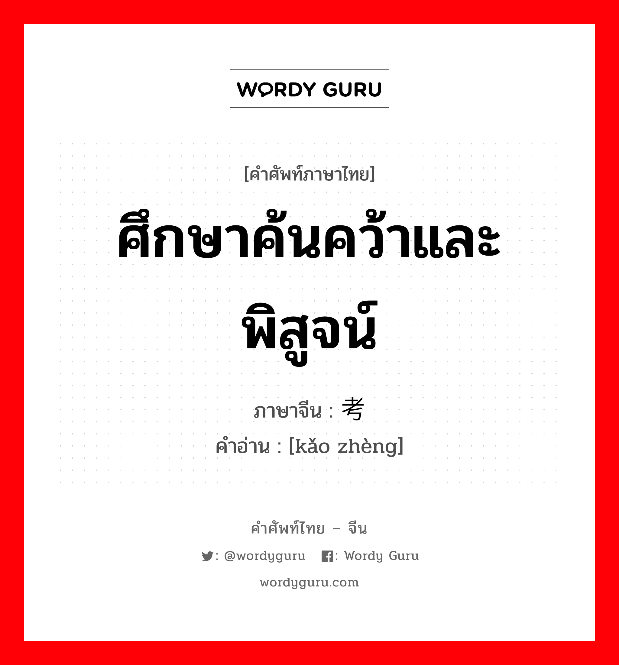 ศึกษาค้นคว้าและพิสูจน์ ภาษาจีนคืออะไร, คำศัพท์ภาษาไทย - จีน ศึกษาค้นคว้าและพิสูจน์ ภาษาจีน 考证 คำอ่าน [kǎo zhèng]