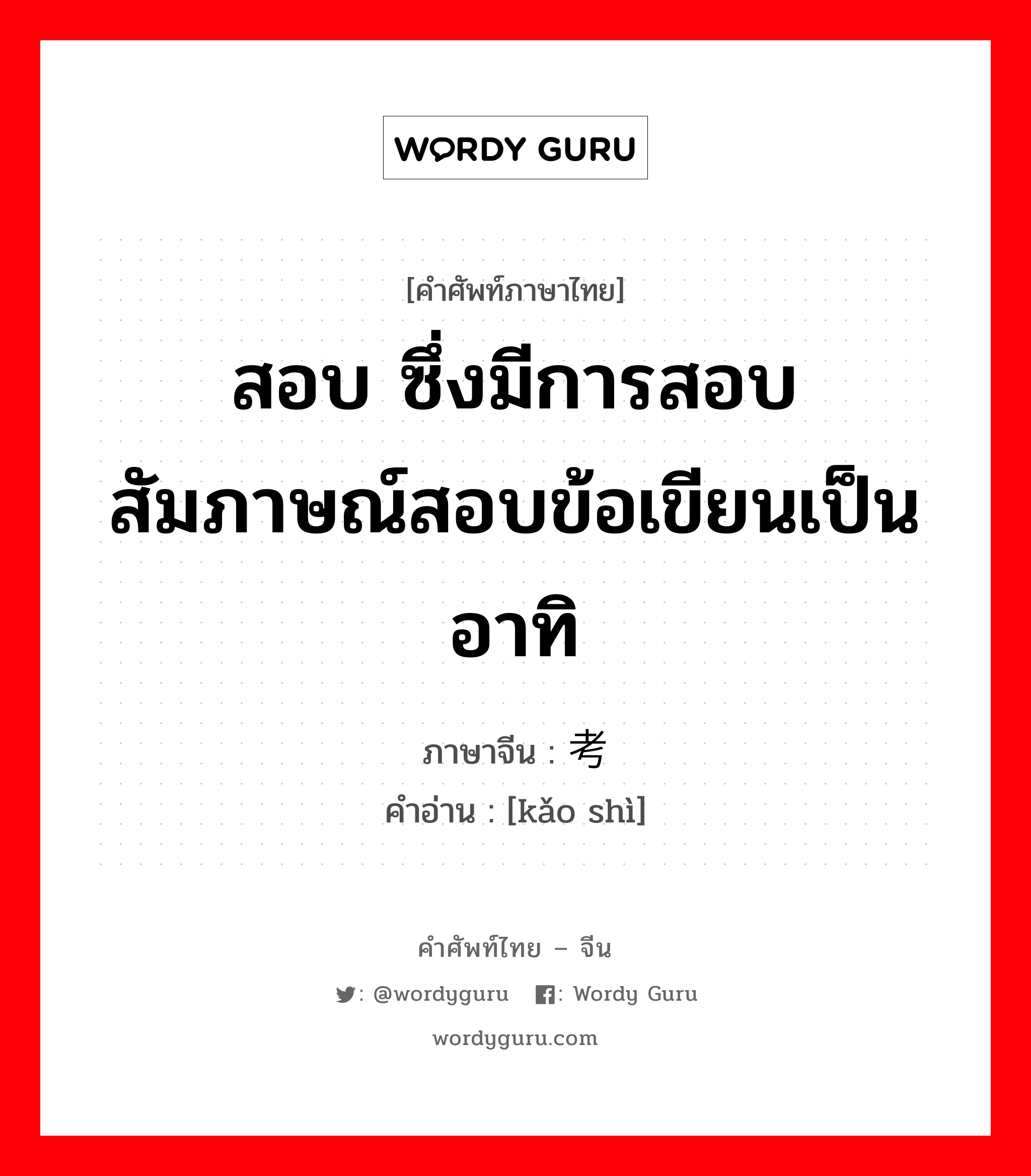 สอบ ซึ่งมีการสอบสัมภาษณ์สอบข้อเขียนเป็นอาทิ ภาษาจีนคืออะไร, คำศัพท์ภาษาไทย - จีน สอบ ซึ่งมีการสอบสัมภาษณ์สอบข้อเขียนเป็นอาทิ ภาษาจีน 考试 คำอ่าน [kǎo shì]