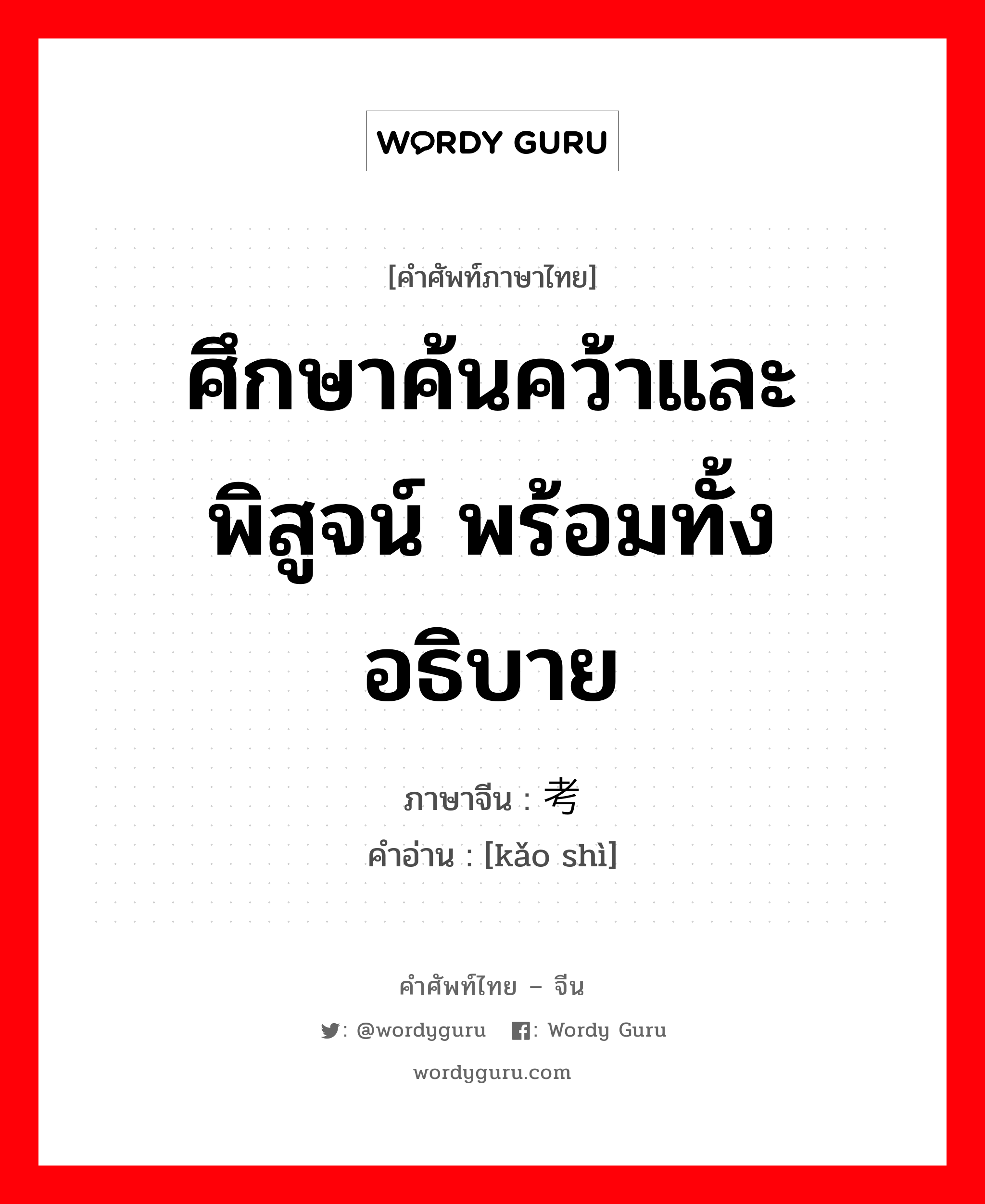 ศึกษาค้นคว้าและพิสูจน์ พร้อมทั้งอธิบาย ภาษาจีนคืออะไร, คำศัพท์ภาษาไทย - จีน ศึกษาค้นคว้าและพิสูจน์ พร้อมทั้งอธิบาย ภาษาจีน 考释 คำอ่าน [kǎo shì]