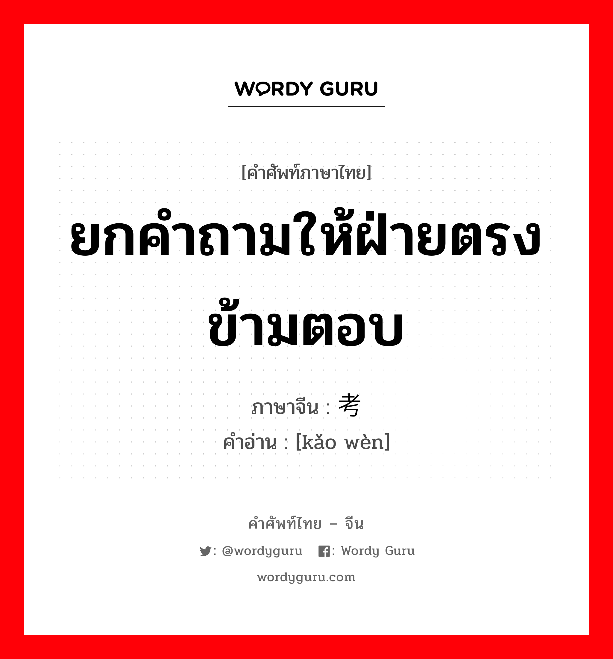 ยกคำถามให้ฝ่ายตรงข้ามตอบ ภาษาจีนคืออะไร, คำศัพท์ภาษาไทย - จีน ยกคำถามให้ฝ่ายตรงข้ามตอบ ภาษาจีน 考问 คำอ่าน [kǎo wèn]