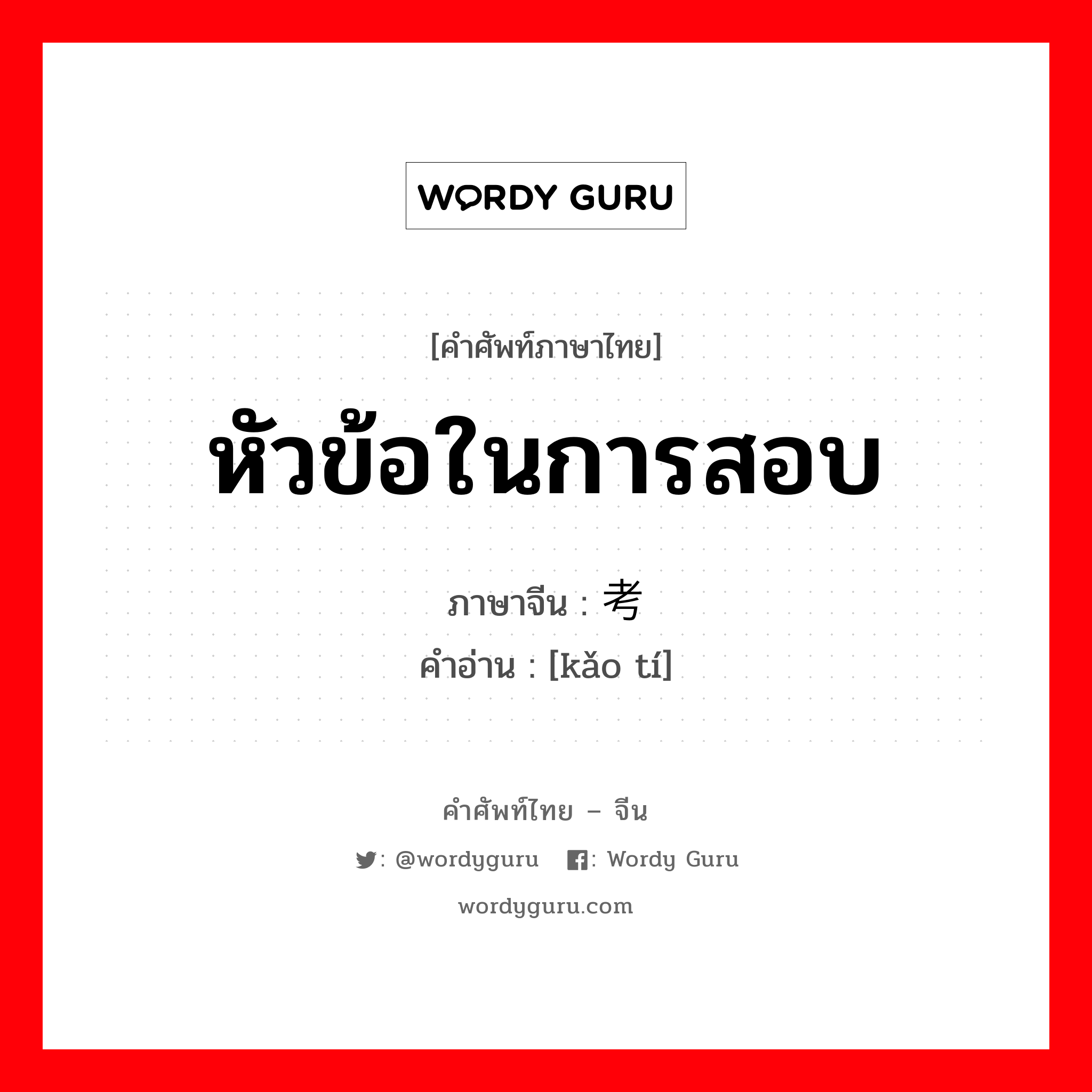 หัวข้อในการสอบ ภาษาจีนคืออะไร, คำศัพท์ภาษาไทย - จีน หัวข้อในการสอบ ภาษาจีน 考题 คำอ่าน [kǎo tí]