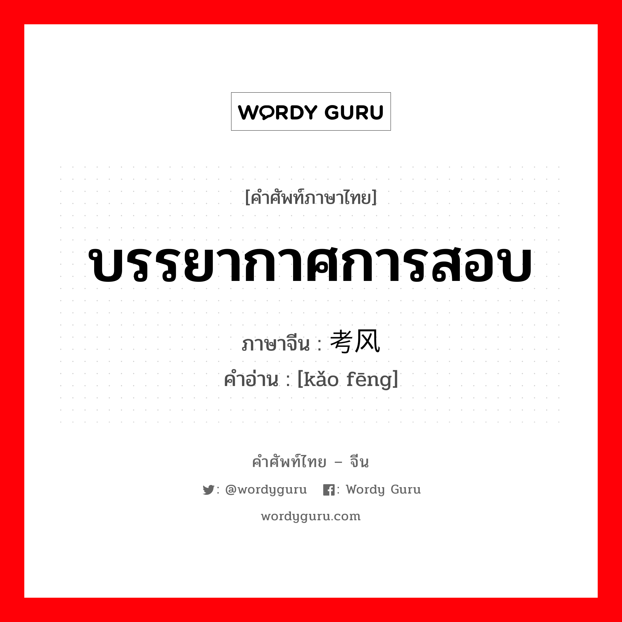 บรรยากาศการสอบ ภาษาจีนคืออะไร, คำศัพท์ภาษาไทย - จีน บรรยากาศการสอบ ภาษาจีน 考风 คำอ่าน [kǎo fēng]